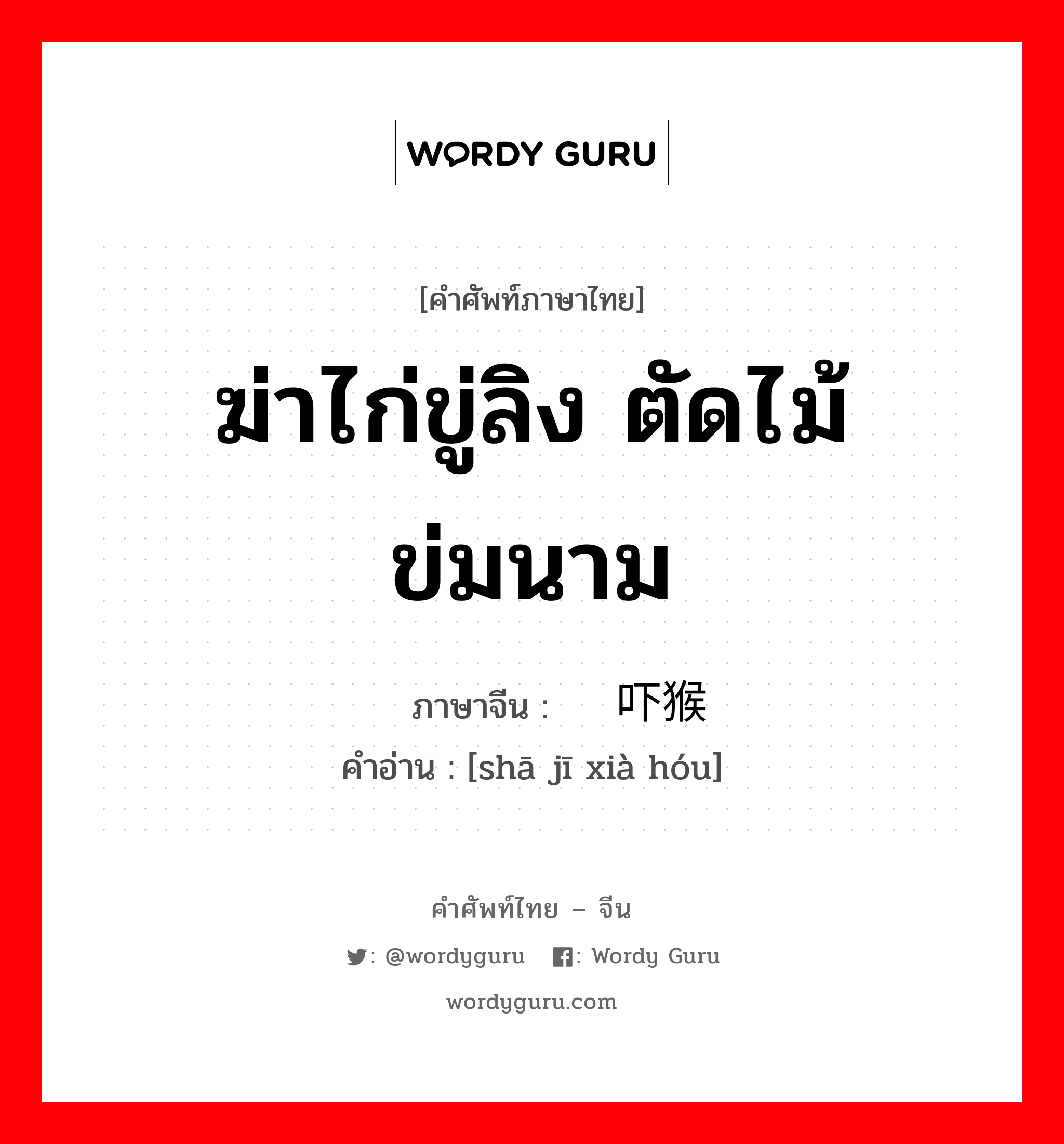 ฆ่าไก่ขู่ลิง ตัดไม้ข่มนาม ภาษาจีนคืออะไร, คำศัพท์ภาษาไทย - จีน ฆ่าไก่ขู่ลิง ตัดไม้ข่มนาม ภาษาจีน 杀鸡吓猴 คำอ่าน [shā jī xià hóu]