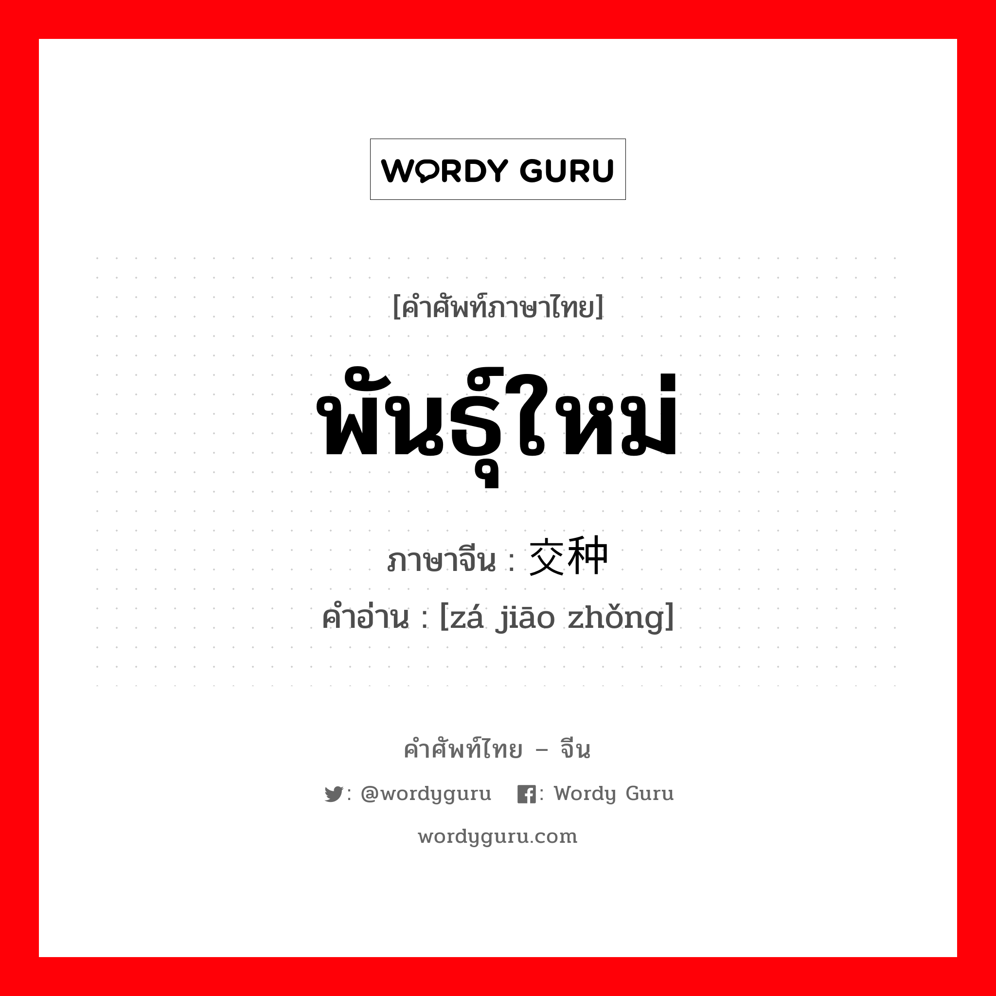 พันธุ์ใหม่ ภาษาจีนคืออะไร, คำศัพท์ภาษาไทย - จีน พันธุ์ใหม่ ภาษาจีน 杂交种 คำอ่าน [zá jiāo zhǒng]