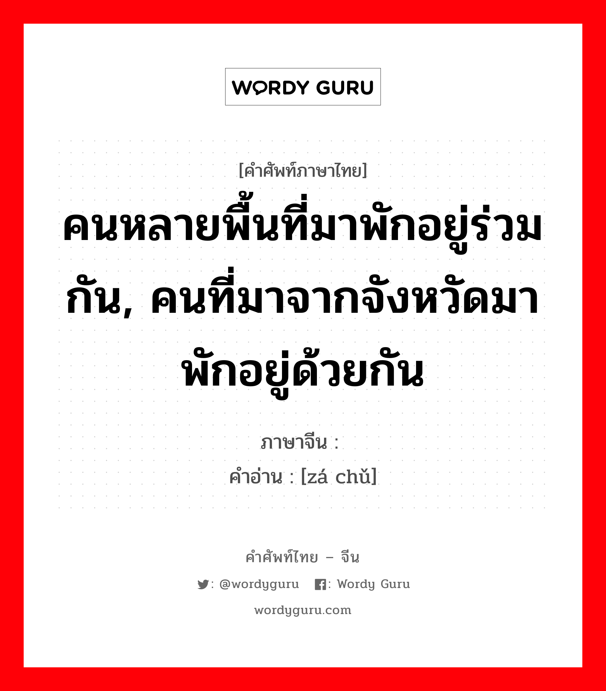 คนหลายพื้นที่มาพักอยู่ร่วมกัน, คนที่มาจากจังหวัดมาพักอยู่ด้วยกัน ภาษาจีนคืออะไร, คำศัพท์ภาษาไทย - จีน คนหลายพื้นที่มาพักอยู่ร่วมกัน, คนที่มาจากจังหวัดมาพักอยู่ด้วยกัน ภาษาจีน 杂处 คำอ่าน [zá chǔ]