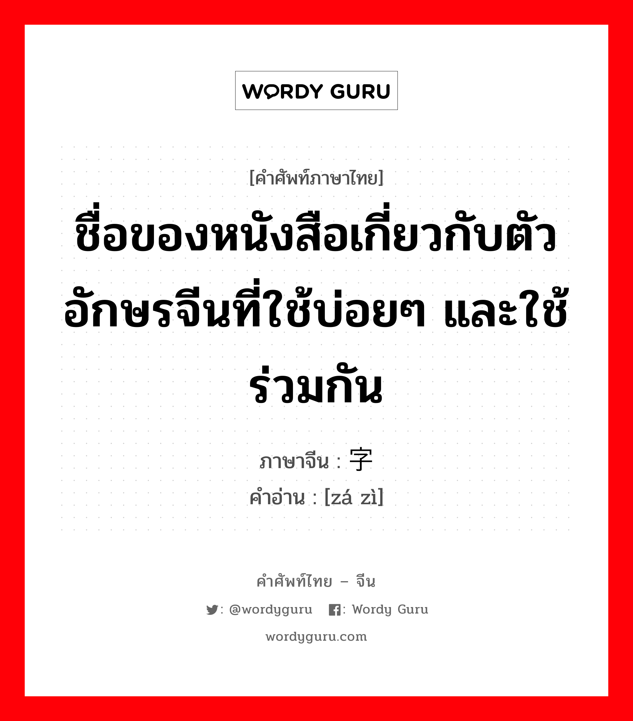 ชื่อของหนังสือเกี่ยวกับตัวอักษรจีนที่ใช้บ่อยๆ และใช้ร่วมกัน ภาษาจีนคืออะไร, คำศัพท์ภาษาไทย - จีน ชื่อของหนังสือเกี่ยวกับตัวอักษรจีนที่ใช้บ่อยๆ และใช้ร่วมกัน ภาษาจีน 杂字 คำอ่าน [zá zì]