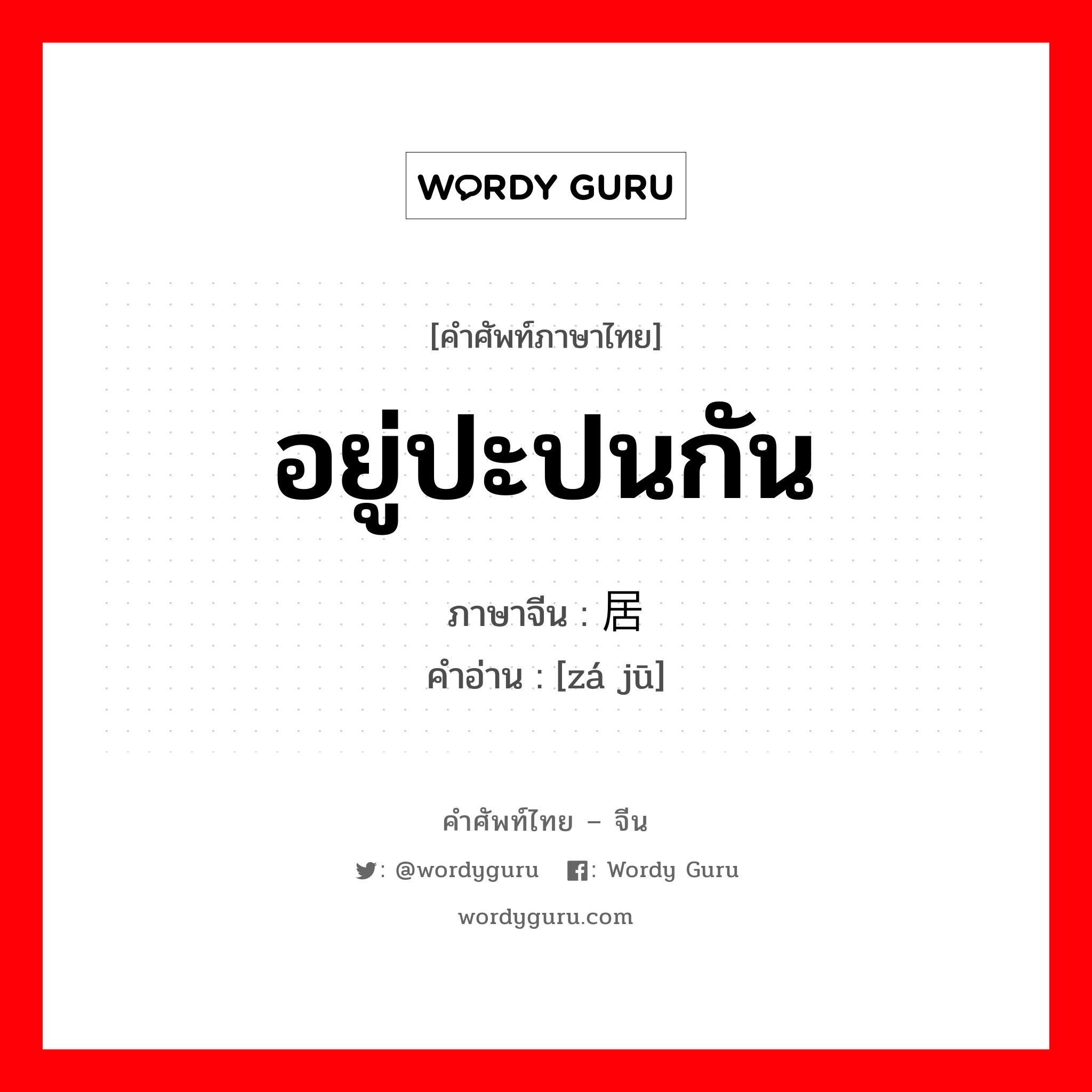 อยู่ปะปนกัน ภาษาจีนคืออะไร, คำศัพท์ภาษาไทย - จีน อยู่ปะปนกัน ภาษาจีน 杂居 คำอ่าน [zá jū]