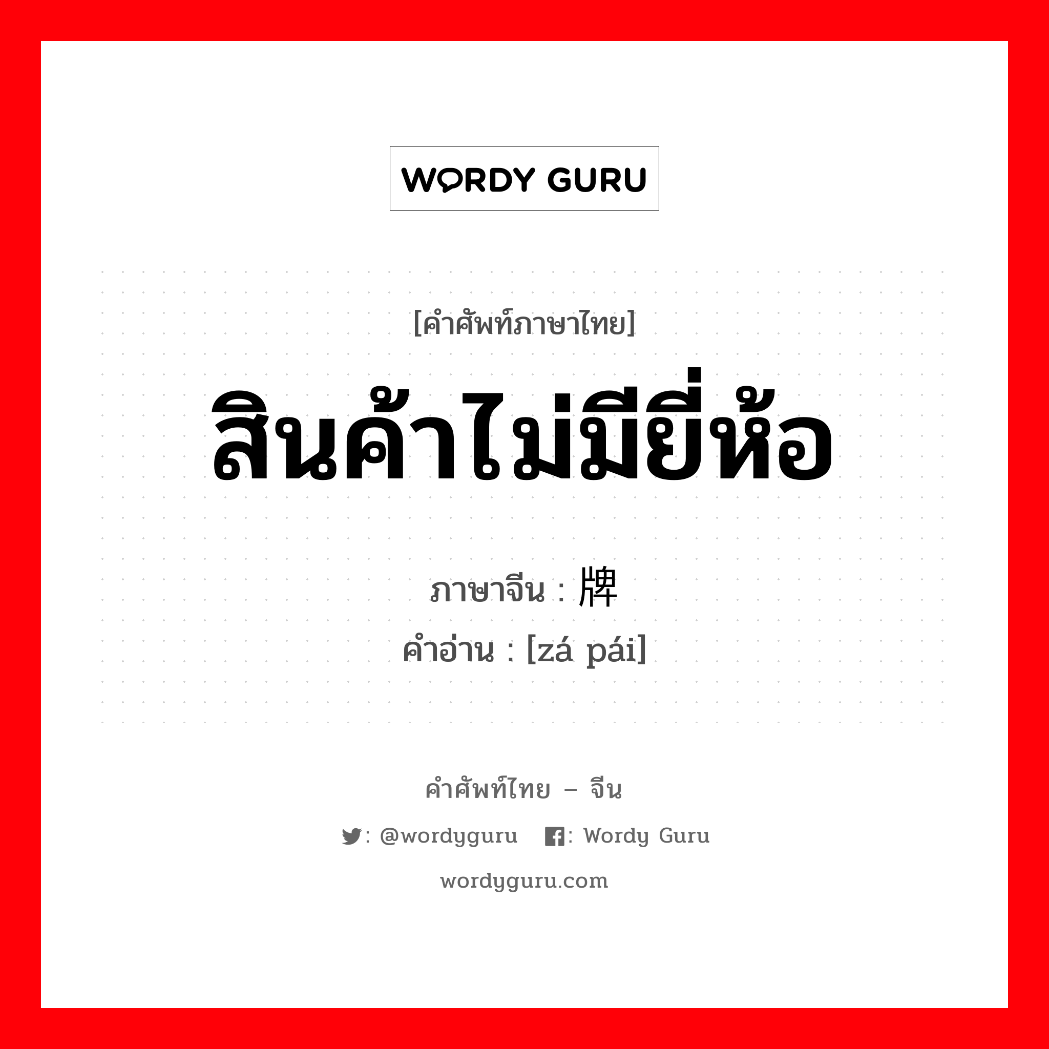 สินค้าไม่มียี่ห้อ ภาษาจีนคืออะไร, คำศัพท์ภาษาไทย - จีน สินค้าไม่มียี่ห้อ ภาษาจีน 杂牌 คำอ่าน [zá pái]