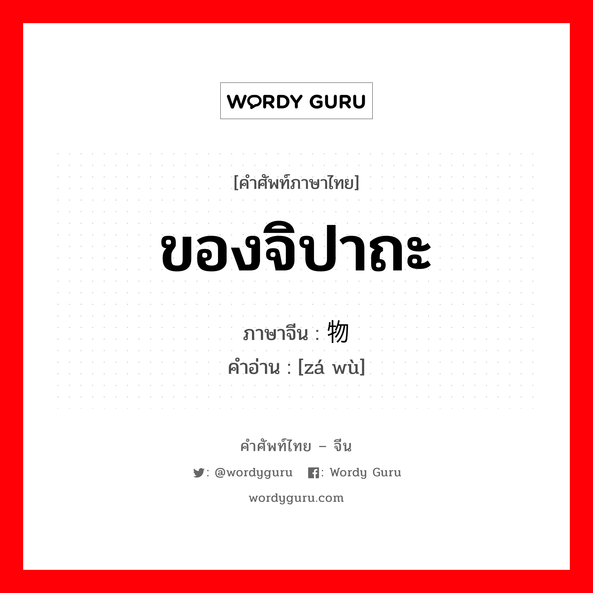 ของจิปาถะ ภาษาจีนคืออะไร, คำศัพท์ภาษาไทย - จีน ของจิปาถะ ภาษาจีน 杂物 คำอ่าน [zá wù]