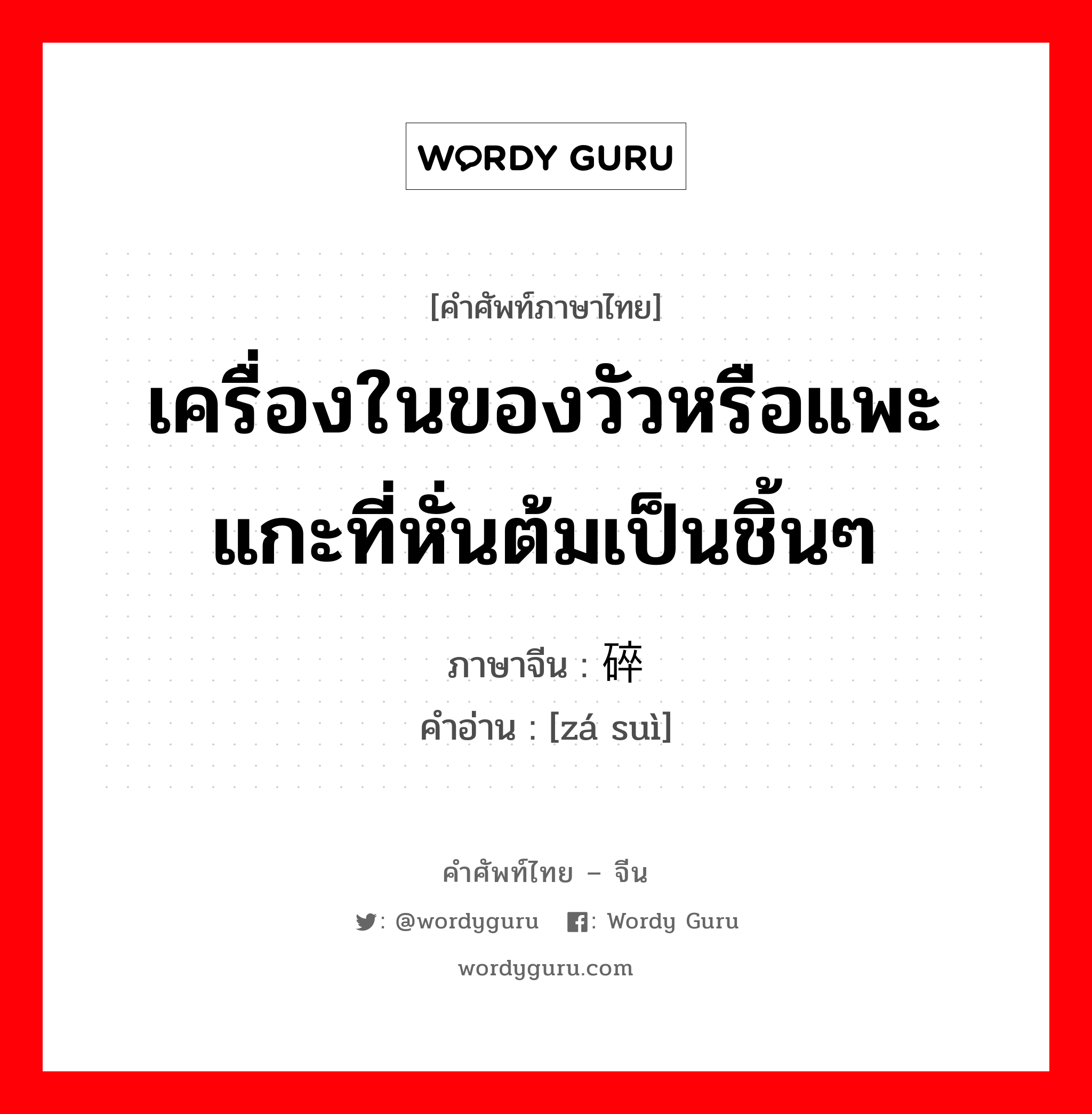 เครื่องในของวัวหรือแพะแกะที่หั่นต้มเป็นชิ้นๆ ภาษาจีนคืออะไร, คำศัพท์ภาษาไทย - จีน เครื่องในของวัวหรือแพะแกะที่หั่นต้มเป็นชิ้นๆ ภาษาจีน 杂碎 คำอ่าน [zá suì]