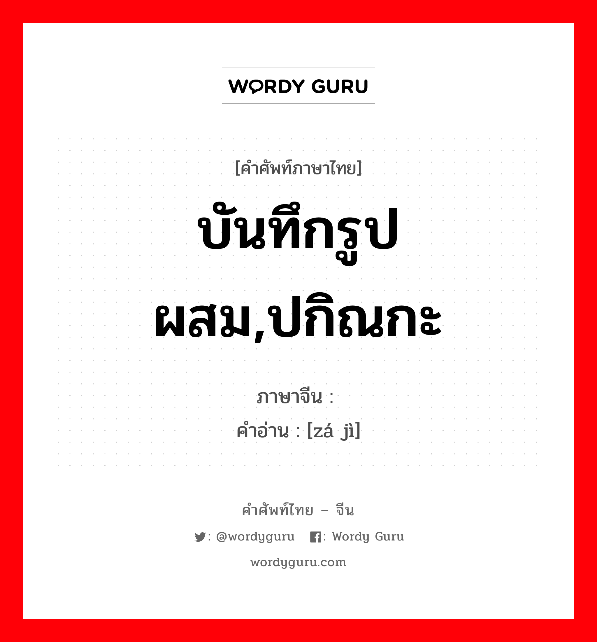 บันทึกรูปผสม,ปกิณกะ ภาษาจีนคืออะไร, คำศัพท์ภาษาไทย - จีน บันทึกรูปผสม,ปกิณกะ ภาษาจีน 杂记 คำอ่าน [zá jì]