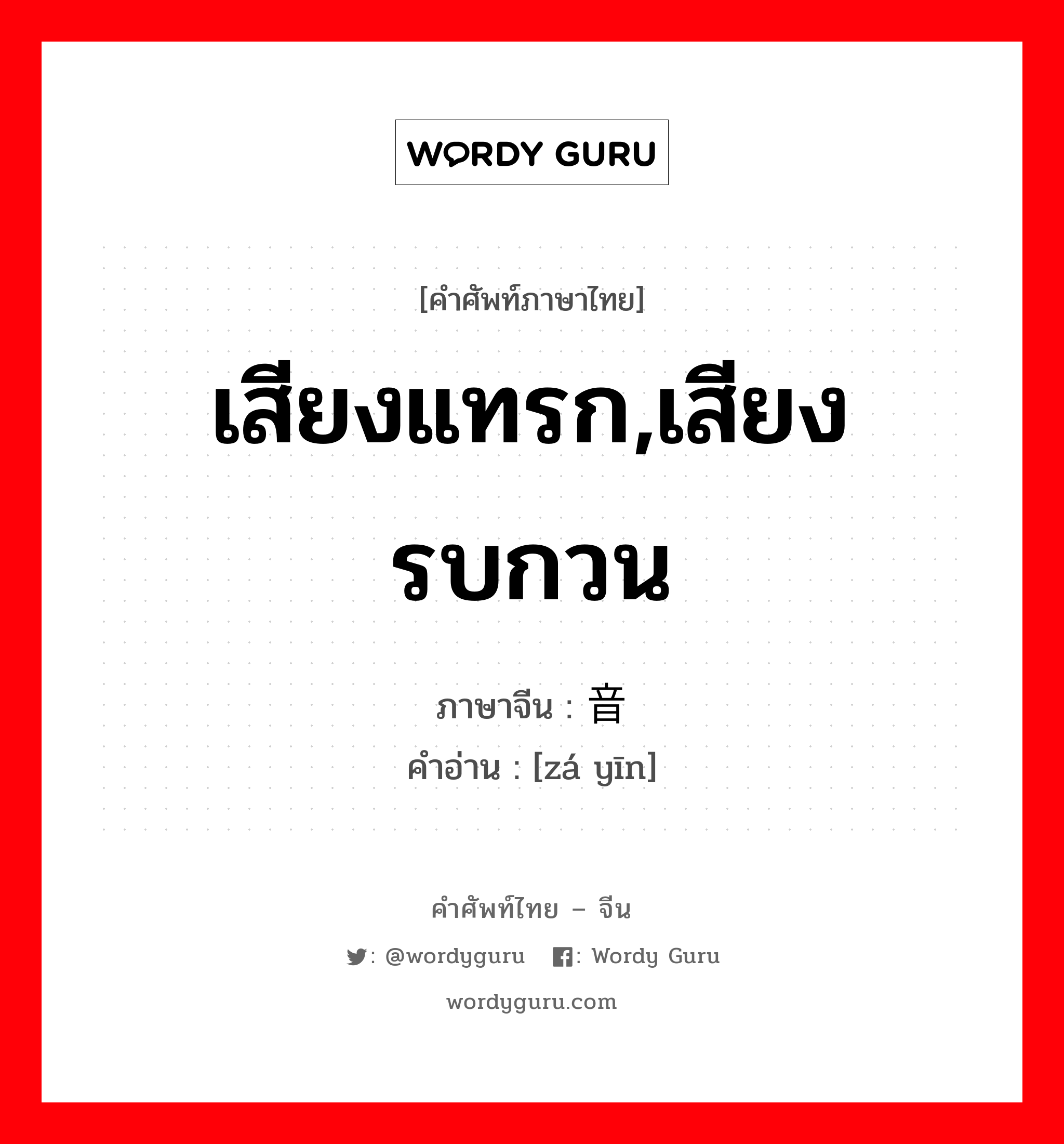 เสียงแทรก,เสียงรบกวน ภาษาจีนคืออะไร, คำศัพท์ภาษาไทย - จีน เสียงแทรก,เสียงรบกวน ภาษาจีน 杂音 คำอ่าน [zá yīn]