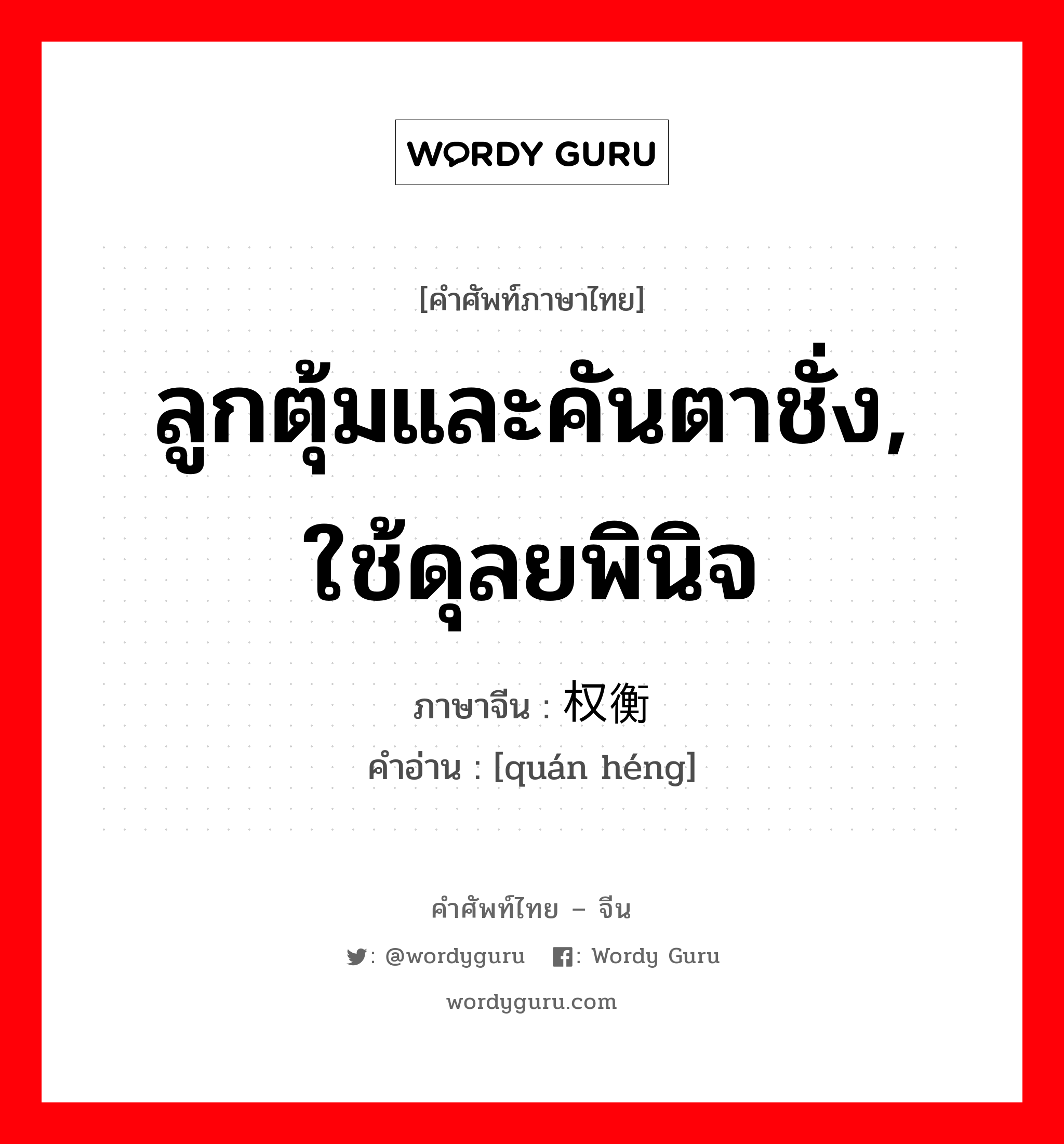 ลูกตุ้มและคันตาชั่ง, ใช้ดุลยพินิจ ภาษาจีนคืออะไร, คำศัพท์ภาษาไทย - จีน ลูกตุ้มและคันตาชั่ง, ใช้ดุลยพินิจ ภาษาจีน 权衡 คำอ่าน [quán héng]