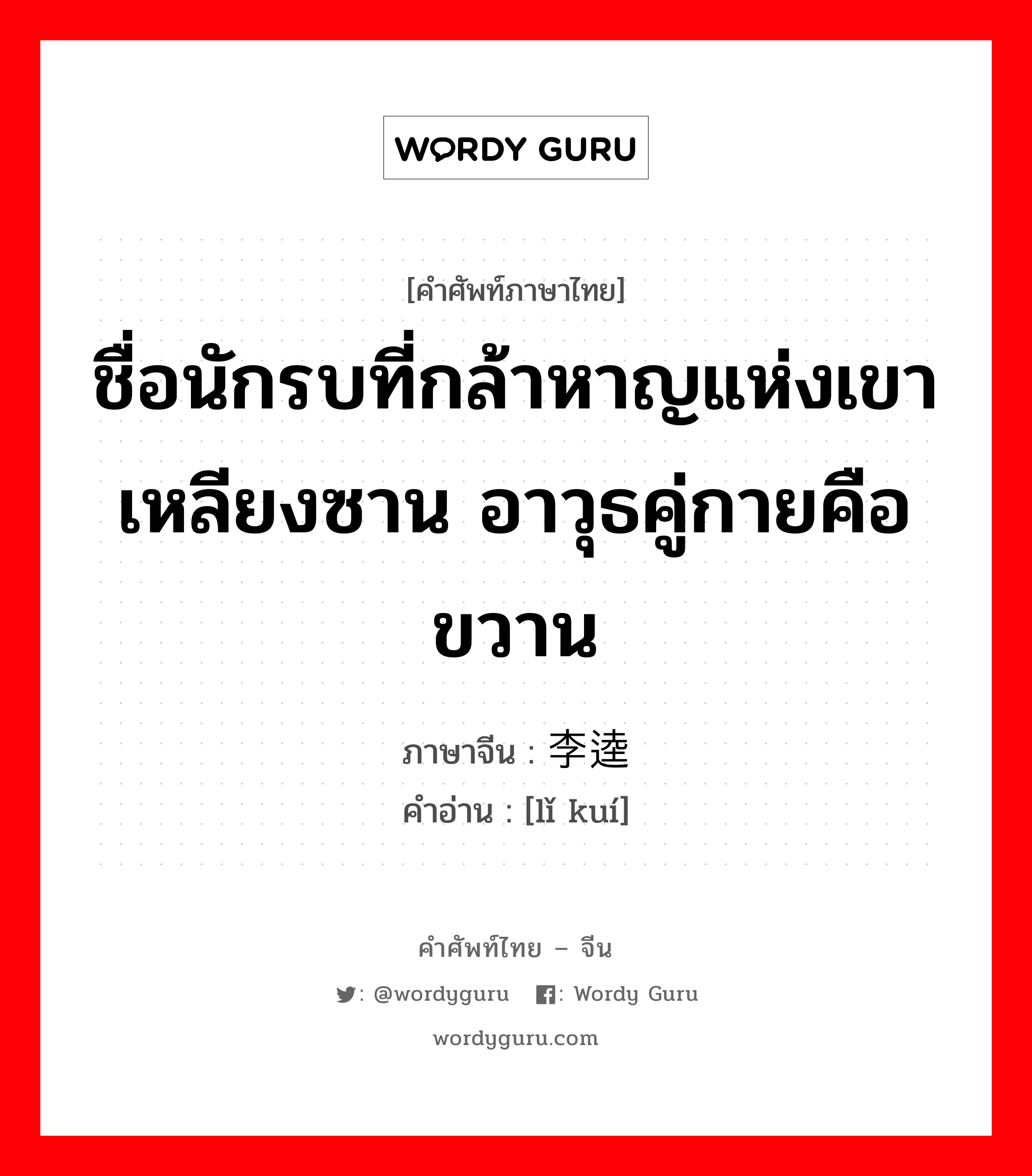 ชื่อนักรบที่กล้าหาญแห่งเขาเหลียงซาน อาวุธคู่กายคือขวาน ภาษาจีนคืออะไร, คำศัพท์ภาษาไทย - จีน ชื่อนักรบที่กล้าหาญแห่งเขาเหลียงซาน อาวุธคู่กายคือขวาน ภาษาจีน 李逵 คำอ่าน [lǐ kuí]