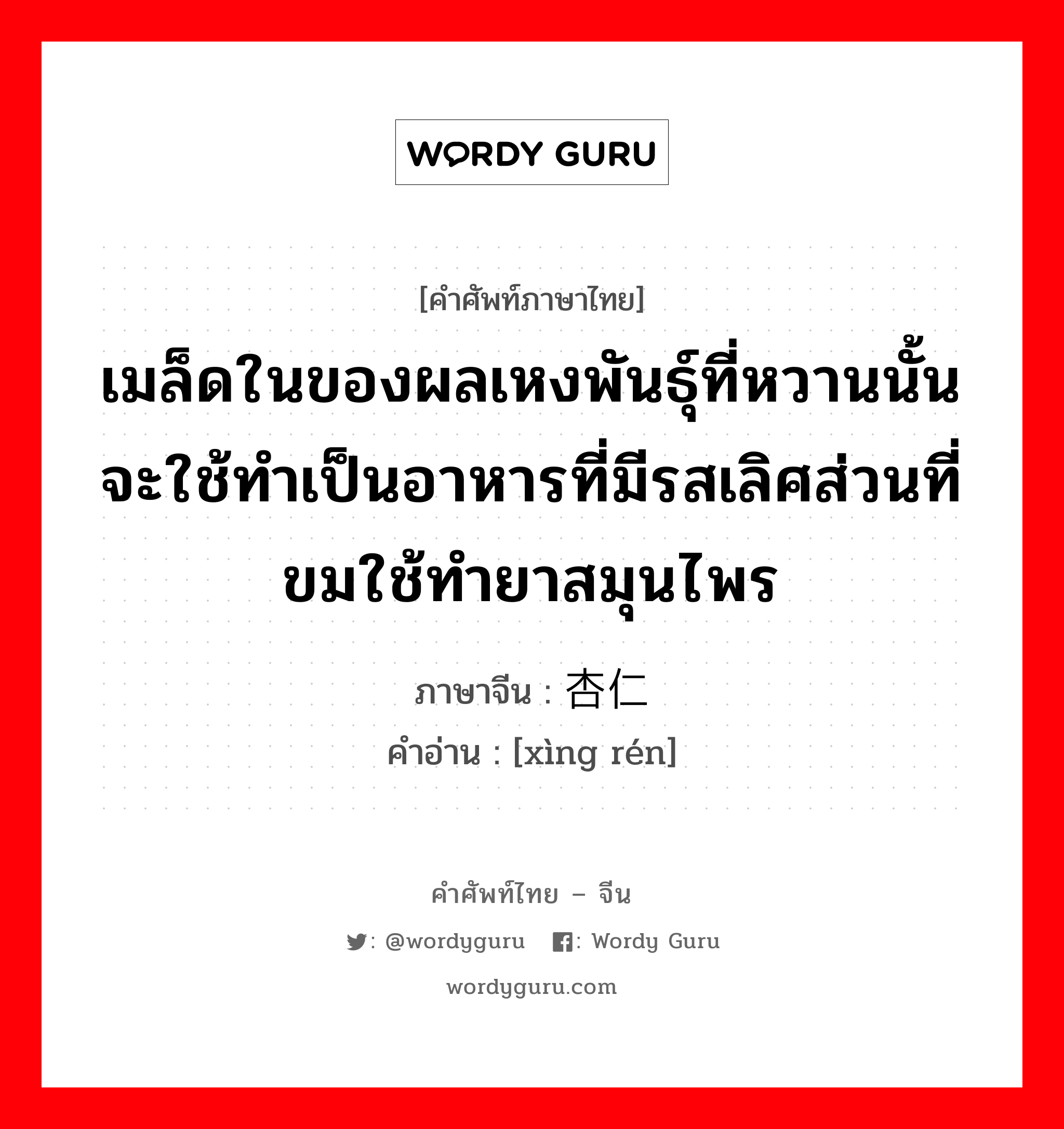 เมล็ดในของผลเหงพันธุ์ที่หวานนั้นจะใช้ทำเป็นอาหารที่มีรสเลิศส่วนที่ขมใช้ทำยาสมุนไพร ภาษาจีนคืออะไร, คำศัพท์ภาษาไทย - จีน เมล็ดในของผลเหงพันธุ์ที่หวานนั้นจะใช้ทำเป็นอาหารที่มีรสเลิศส่วนที่ขมใช้ทำยาสมุนไพร ภาษาจีน 杏仁 คำอ่าน [xìng rén]