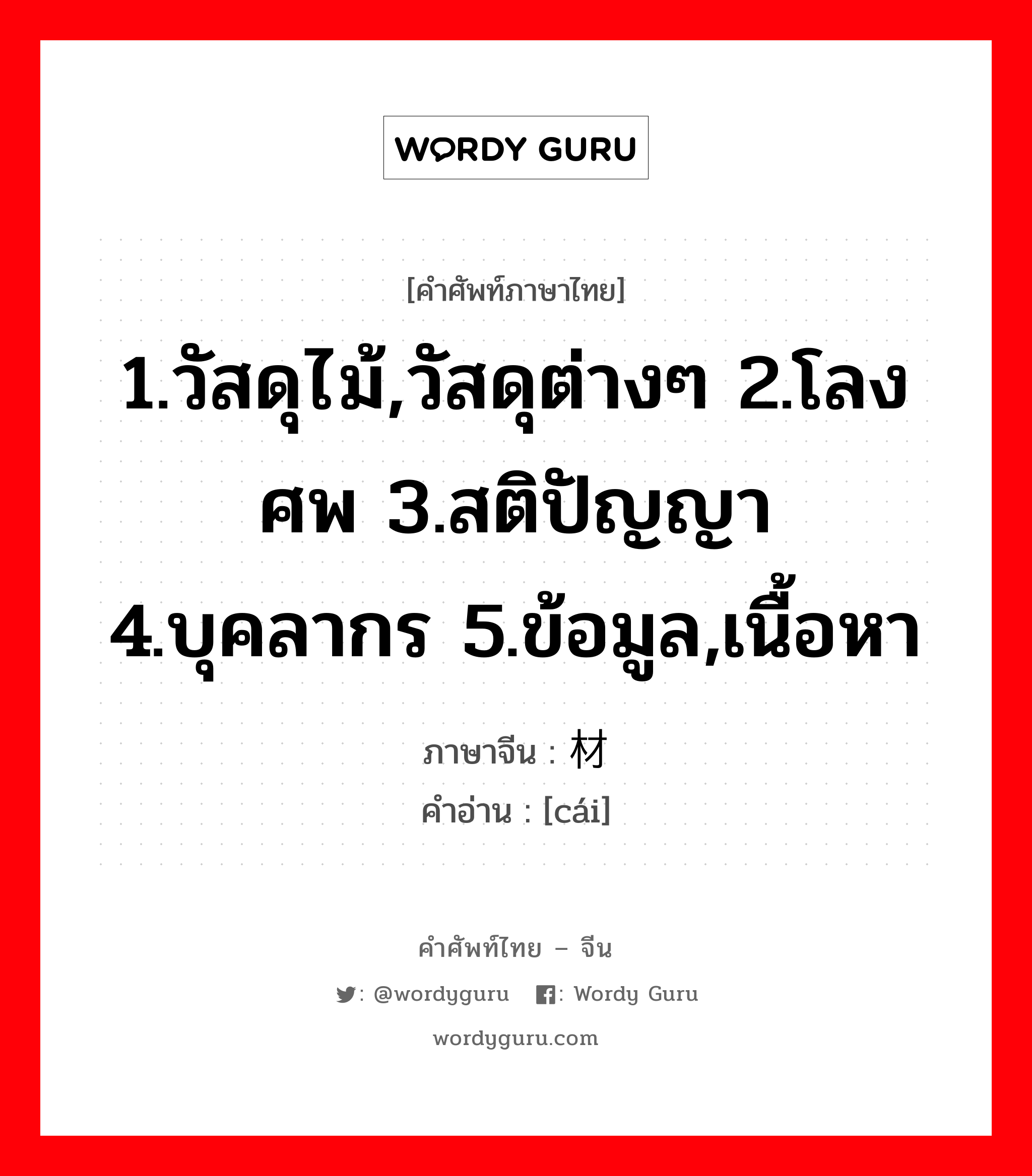 1.วัสดุไม้,วัสดุต่างๆ 2.โลงศพ 3.สติปัญญา 4.บุคลากร 5.ข้อมูล,เนื้อหา ภาษาจีนคืออะไร, คำศัพท์ภาษาไทย - จีน 1.วัสดุไม้,วัสดุต่างๆ 2.โลงศพ 3.สติปัญญา 4.บุคลากร 5.ข้อมูล,เนื้อหา ภาษาจีน 材 คำอ่าน [cái]