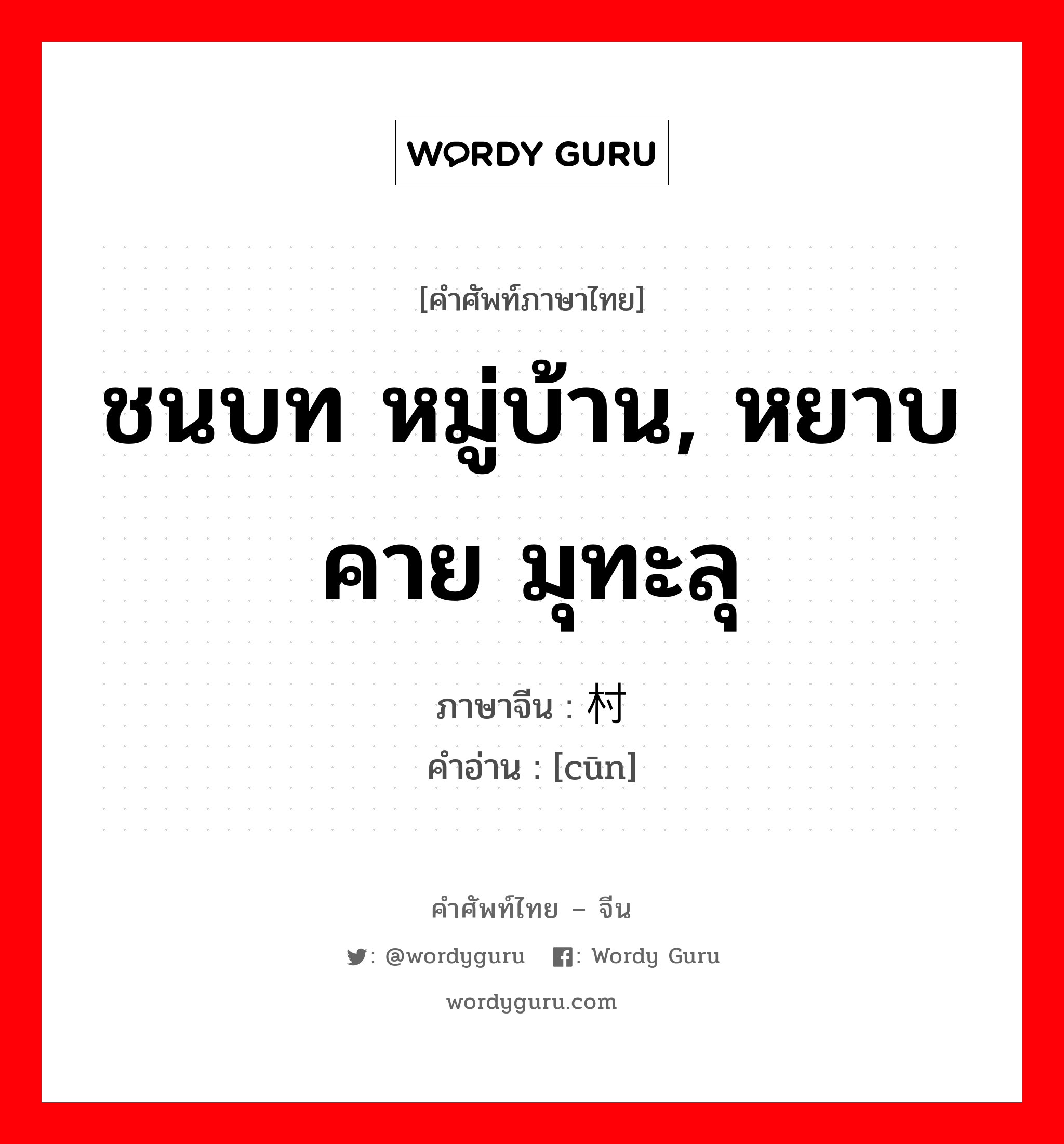 ชนบท หมู่บ้าน, หยาบคาย มุทะลุ ภาษาจีนคืออะไร, คำศัพท์ภาษาไทย - จีน ชนบท หมู่บ้าน, หยาบคาย มุทะลุ ภาษาจีน 村 คำอ่าน [cūn]