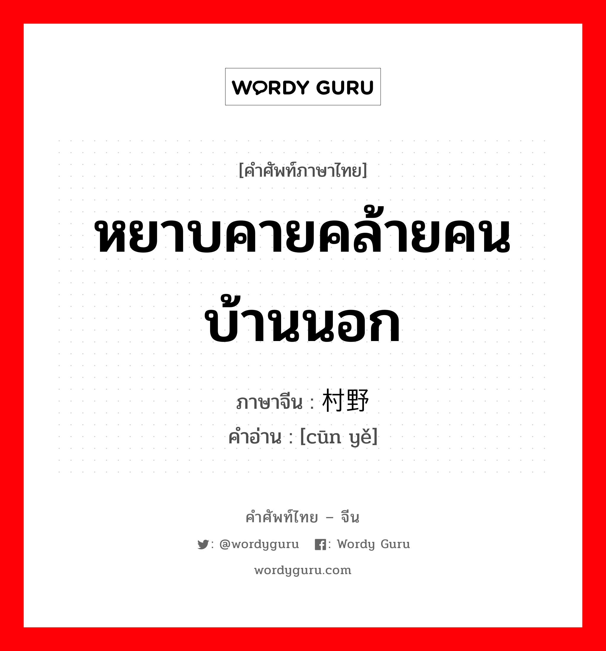 หยาบคายคล้ายคนบ้านนอก ภาษาจีนคืออะไร, คำศัพท์ภาษาไทย - จีน หยาบคายคล้ายคนบ้านนอก ภาษาจีน 村野 คำอ่าน [cūn yě]