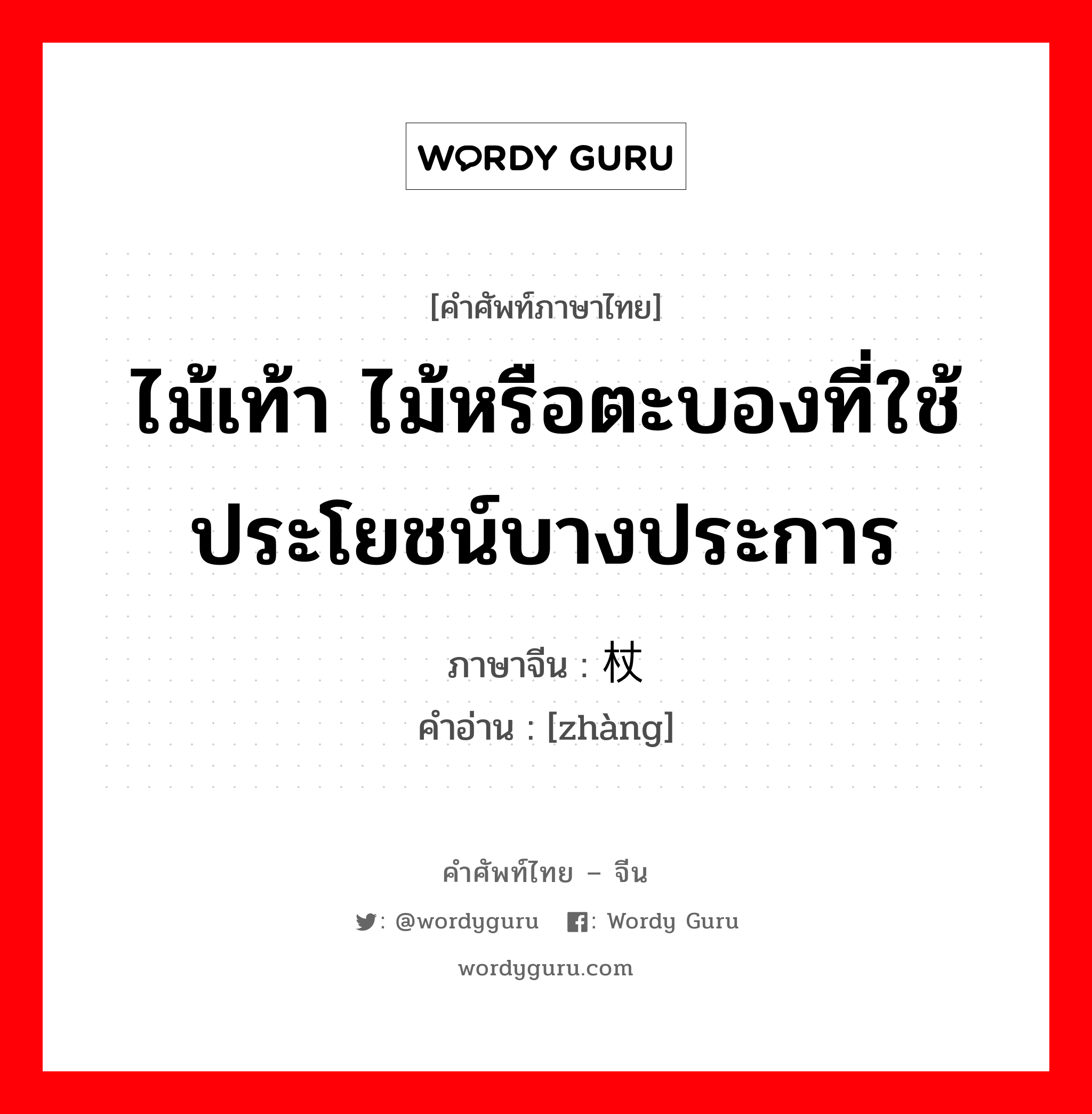 ไม้เท้า ไม้หรือตะบองที่ใช้ประโยชน์บางประการ ภาษาจีนคืออะไร, คำศัพท์ภาษาไทย - จีน ไม้เท้า ไม้หรือตะบองที่ใช้ประโยชน์บางประการ ภาษาจีน 杖 คำอ่าน [zhàng]