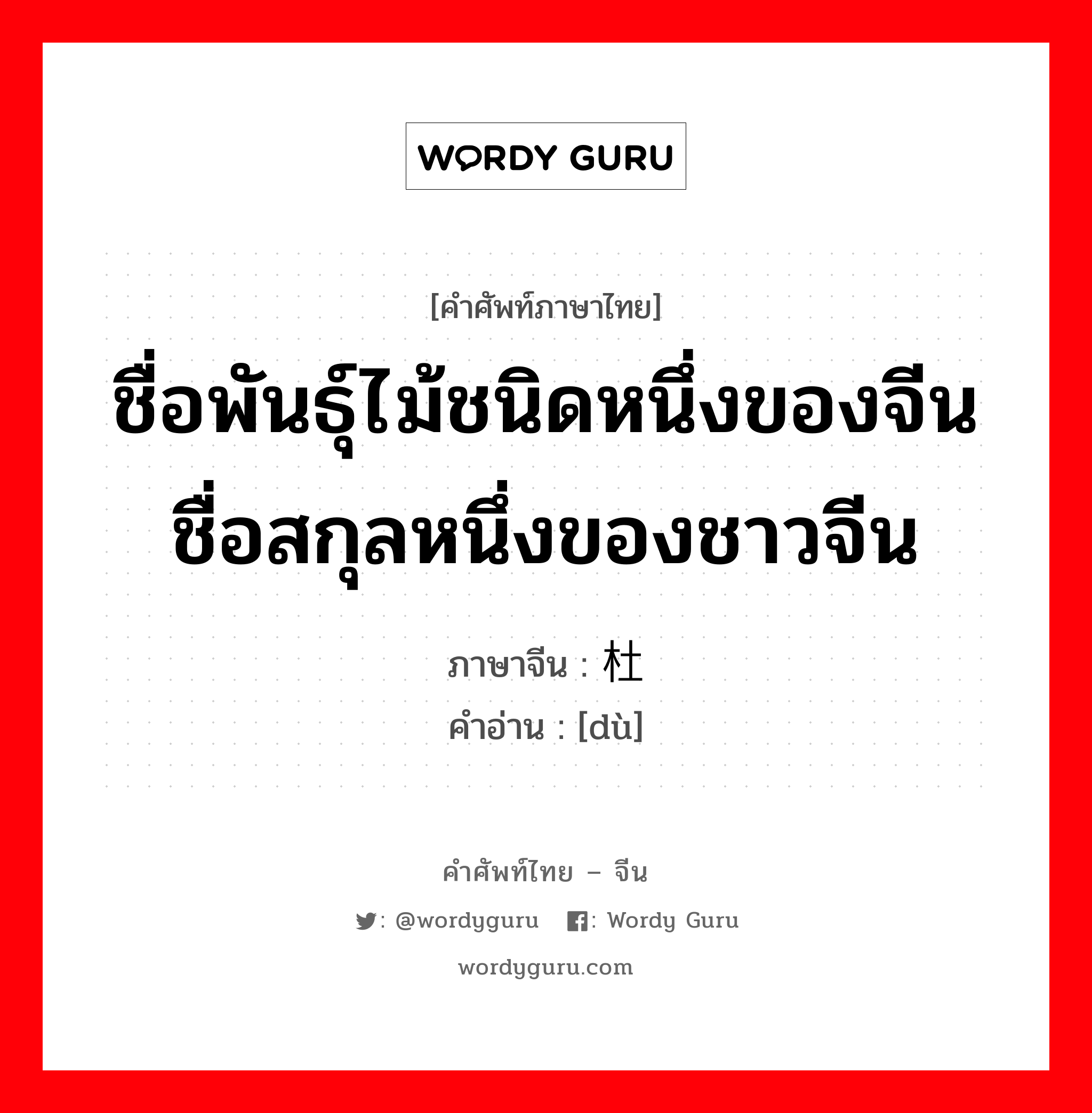 ชื่อพันธุ์ไม้ชนิดหนึ่งของจีน ชื่อสกุลหนึ่งของชาวจีน ภาษาจีนคืออะไร, คำศัพท์ภาษาไทย - จีน ชื่อพันธุ์ไม้ชนิดหนึ่งของจีน ชื่อสกุลหนึ่งของชาวจีน ภาษาจีน 杜 คำอ่าน [dù]