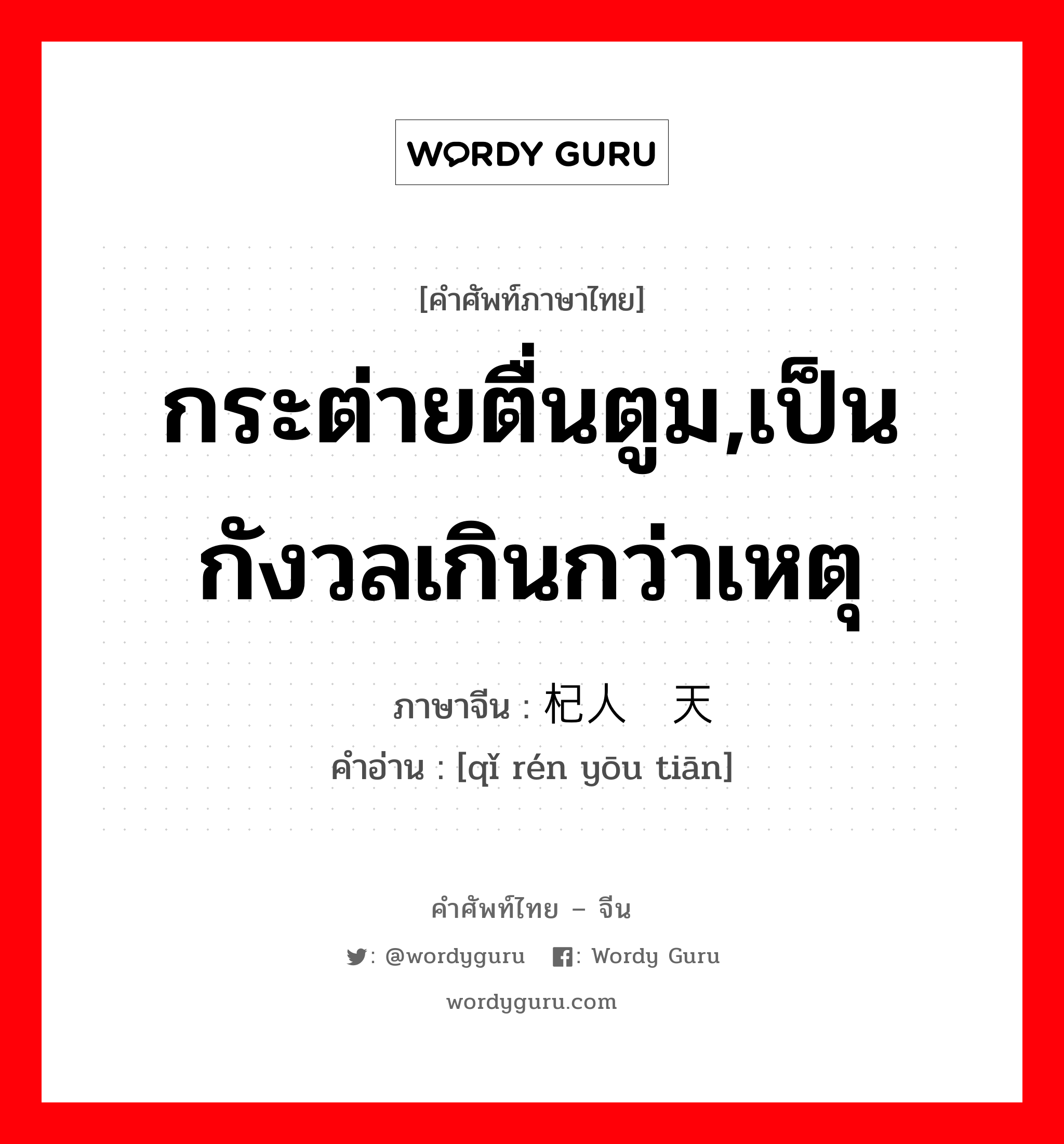 กระต่ายตื่นตูม,เป็นกังวลเกินกว่าเหตุ ภาษาจีนคืออะไร, คำศัพท์ภาษาไทย - จีน กระต่ายตื่นตูม,เป็นกังวลเกินกว่าเหตุ ภาษาจีน 杞人忧天 คำอ่าน [qǐ rén yōu tiān]