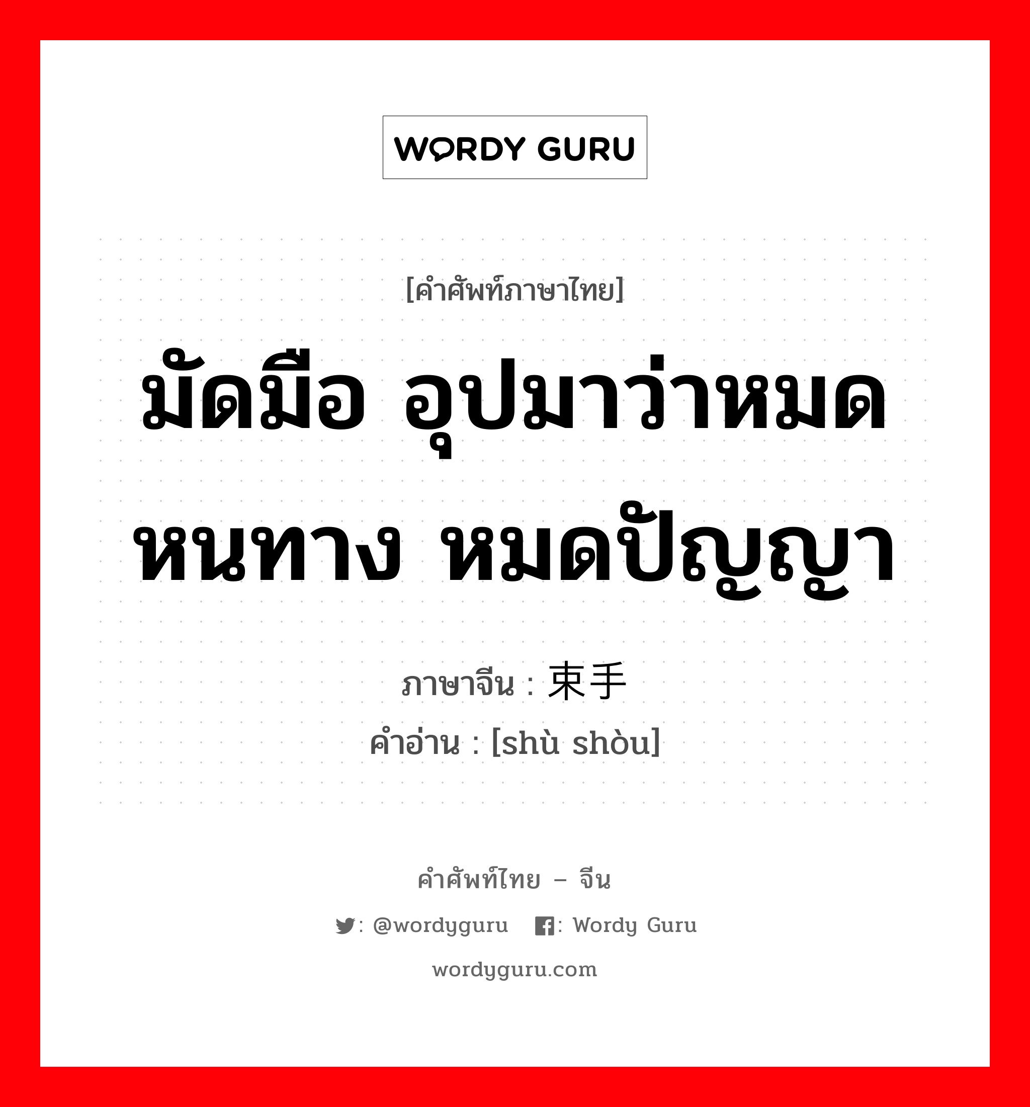 มัดมือ อุปมาว่าหมดหนทาง หมดปัญญา ภาษาจีนคืออะไร, คำศัพท์ภาษาไทย - จีน มัดมือ อุปมาว่าหมดหนทาง หมดปัญญา ภาษาจีน 束手 คำอ่าน [shù shòu]