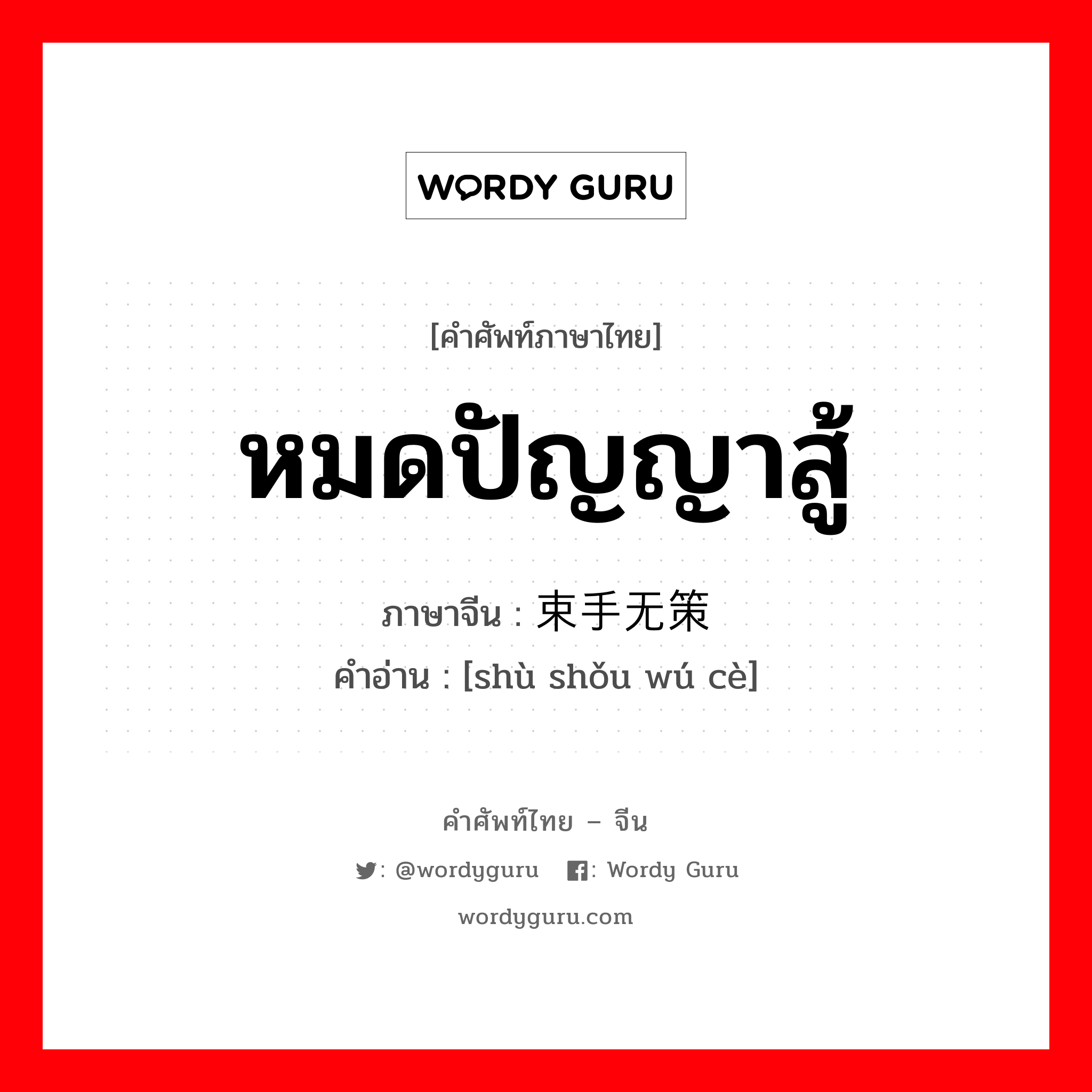 หมดปัญญาสู้ ภาษาจีนคืออะไร, คำศัพท์ภาษาไทย - จีน หมดปัญญาสู้ ภาษาจีน 束手无策 คำอ่าน [shù shǒu wú cè]