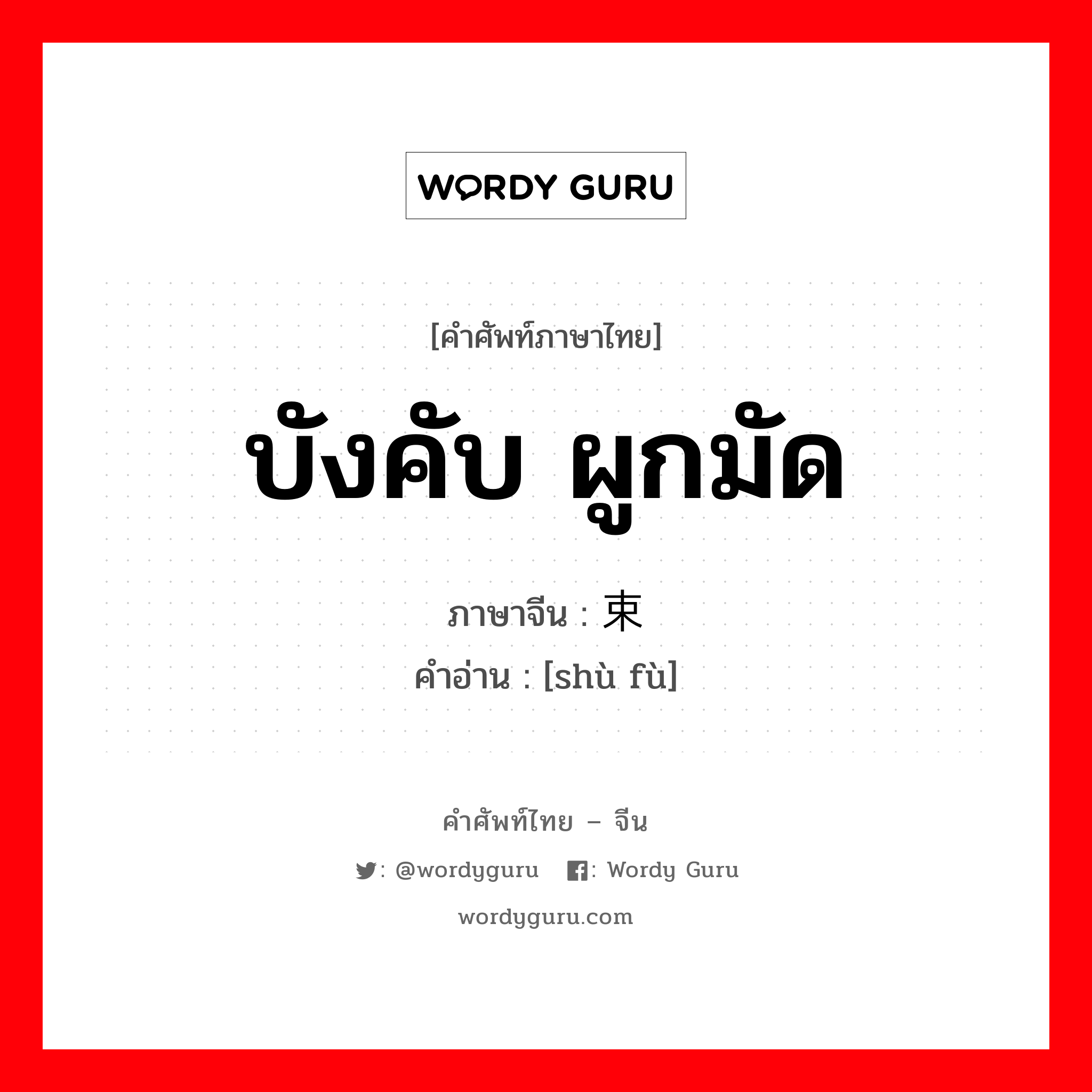 บังคับ ผูกมัด ภาษาจีนคืออะไร, คำศัพท์ภาษาไทย - จีน บังคับ ผูกมัด ภาษาจีน 束缚 คำอ่าน [shù fù]