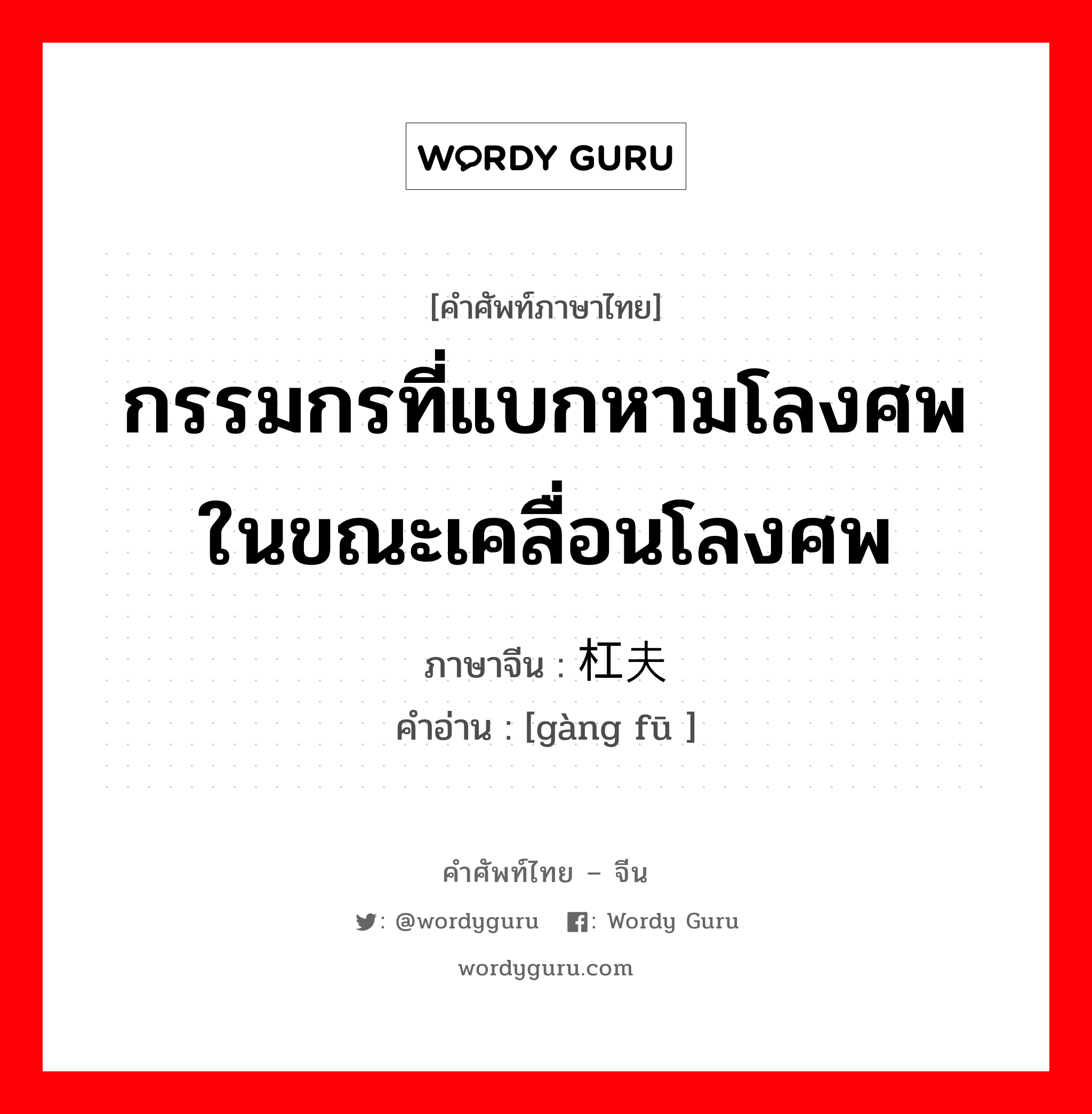 กรรมกรที่แบกหามโลงศพในขณะเคลื่อนโลงศพ ภาษาจีนคืออะไร, คำศัพท์ภาษาไทย - จีน กรรมกรที่แบกหามโลงศพในขณะเคลื่อนโลงศพ ภาษาจีน 杠夫 คำอ่าน [gàng fū ]