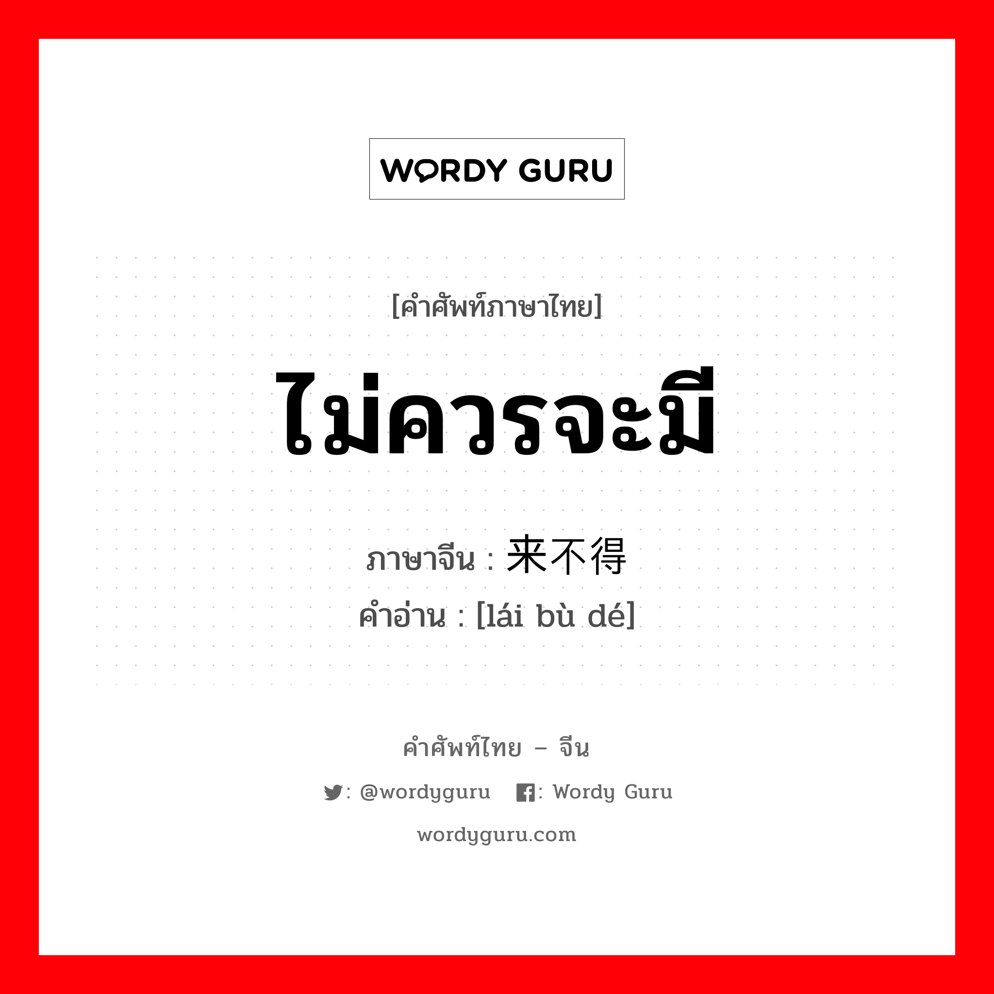 ไม่ควรจะมี ภาษาจีนคืออะไร, คำศัพท์ภาษาไทย - จีน ไม่ควรจะมี ภาษาจีน 来不得 คำอ่าน [lái bù dé]