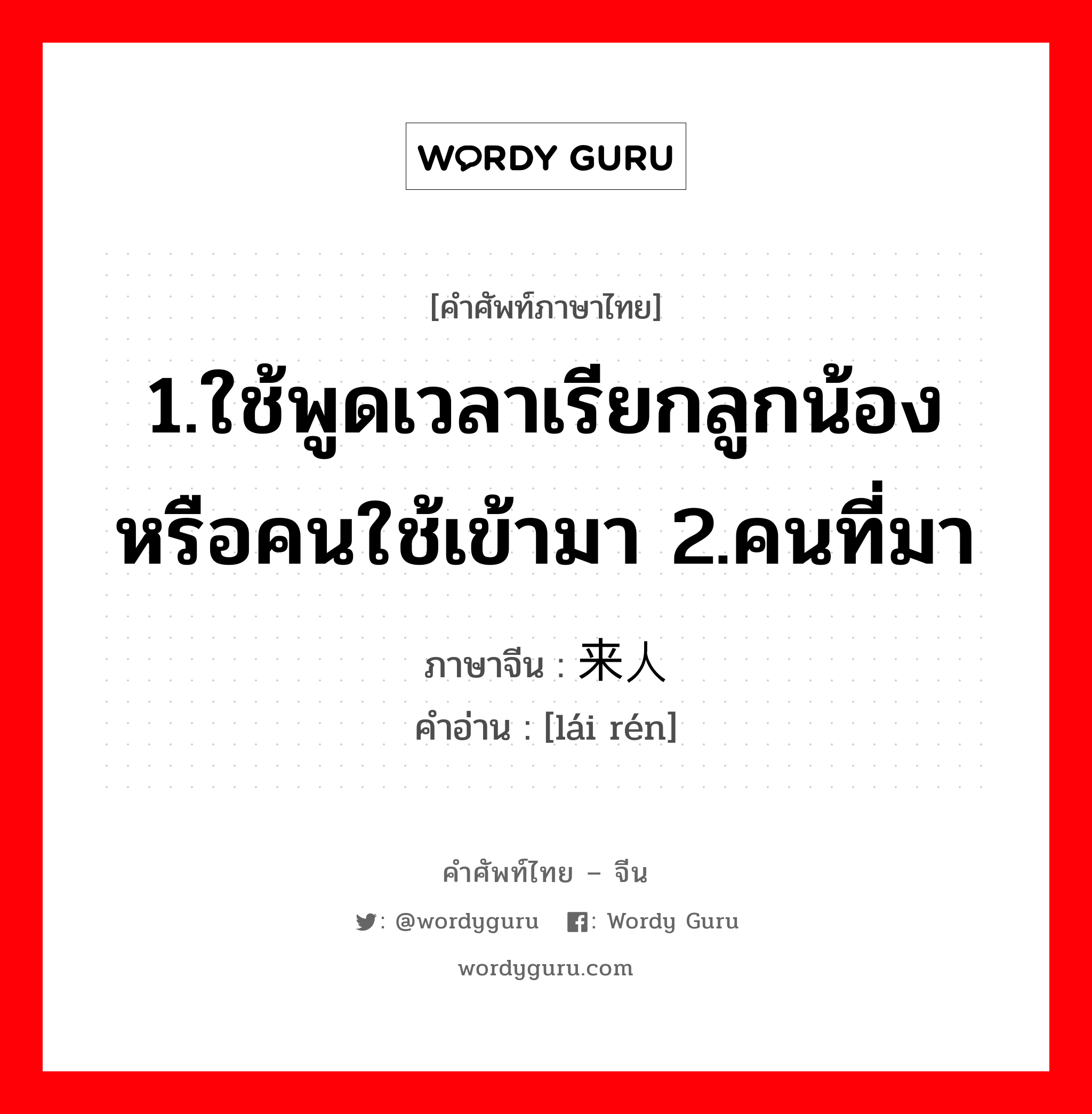 1.ใช้พูดเวลาเรียกลูกน้องหรือคนใช้เข้ามา 2.คนที่มา ภาษาจีนคืออะไร, คำศัพท์ภาษาไทย - จีน 1.ใช้พูดเวลาเรียกลูกน้องหรือคนใช้เข้ามา 2.คนที่มา ภาษาจีน 来人 คำอ่าน [lái rén]