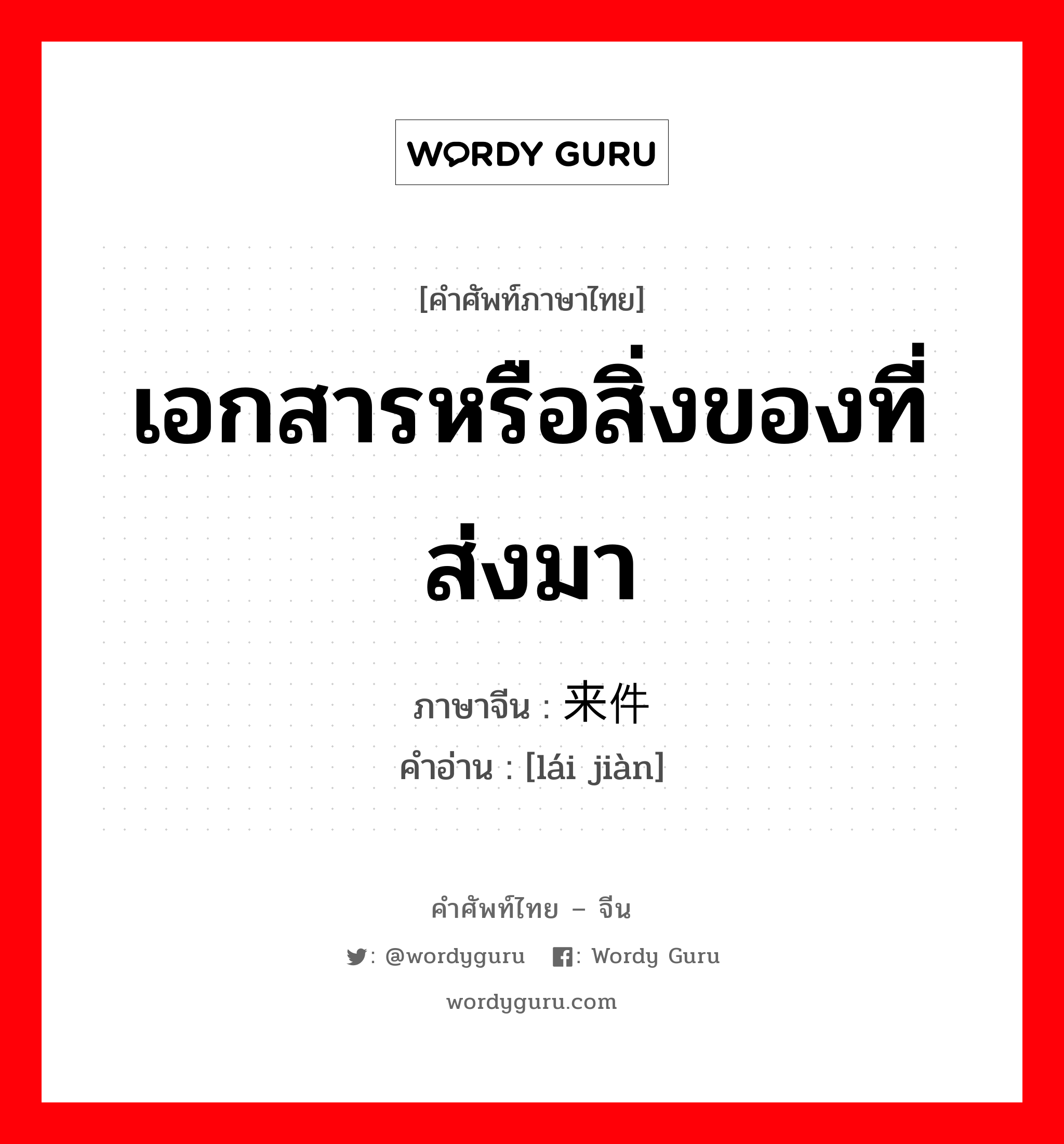 เอกสารหรือสิ่งของที่ส่งมา ภาษาจีนคืออะไร, คำศัพท์ภาษาไทย - จีน เอกสารหรือสิ่งของที่ส่งมา ภาษาจีน 来件 คำอ่าน [lái jiàn]