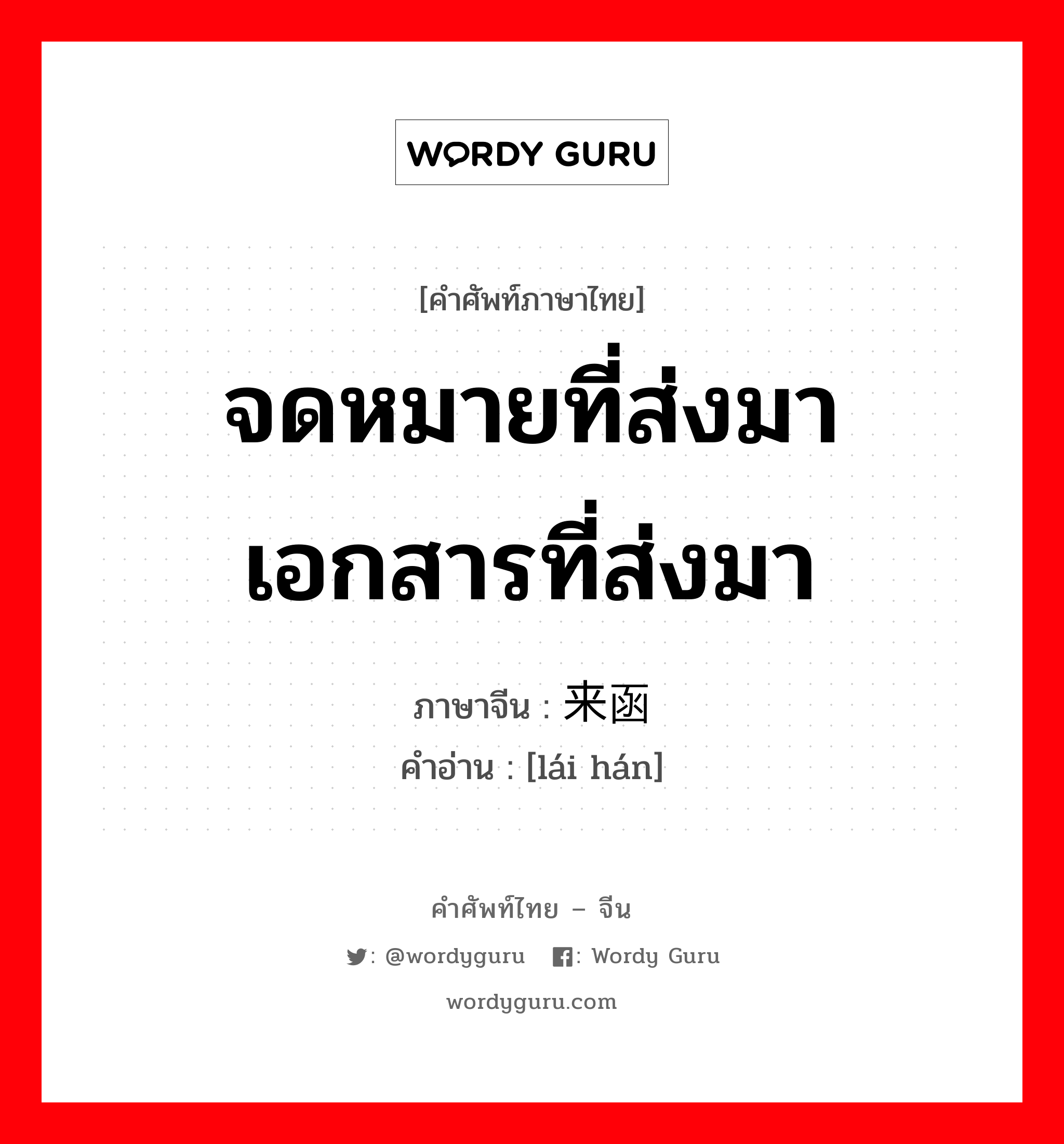 จดหมายที่ส่งมา เอกสารที่ส่งมา ภาษาจีนคืออะไร, คำศัพท์ภาษาไทย - จีน จดหมายที่ส่งมา เอกสารที่ส่งมา ภาษาจีน 来函 คำอ่าน [lái hán]