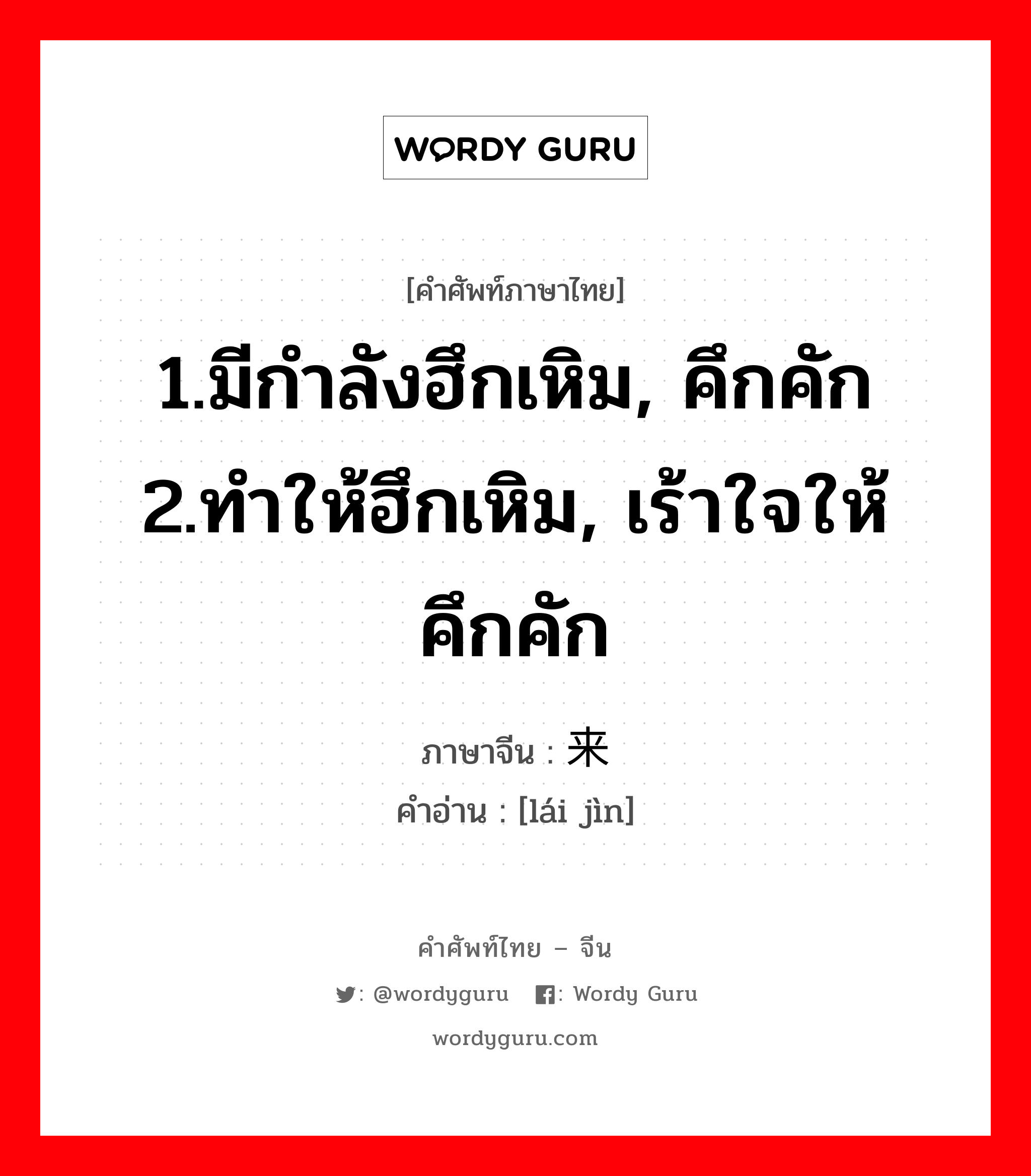 1.มีกำลังฮึกเหิม, คึกคัก 2.ทำให้ฮึกเหิม, เร้าใจให้คึกคัก ภาษาจีนคืออะไร, คำศัพท์ภาษาไทย - จีน 1.มีกำลังฮึกเหิม, คึกคัก 2.ทำให้ฮึกเหิม, เร้าใจให้คึกคัก ภาษาจีน 来劲 คำอ่าน [lái jìn]