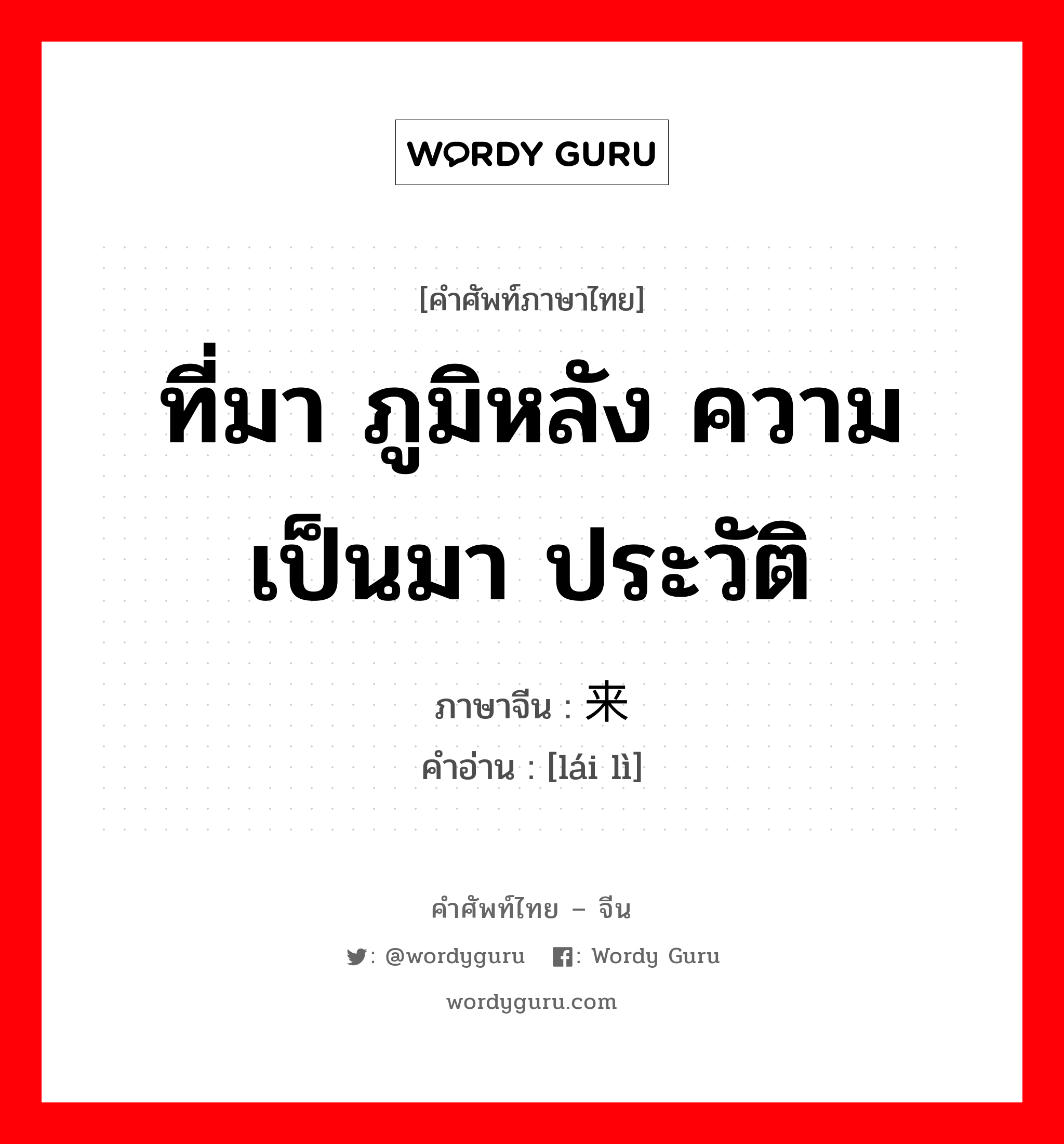 ที่มา ภูมิหลัง ความเป็นมา ประวัติ ภาษาจีนคืออะไร, คำศัพท์ภาษาไทย - จีน ที่มา ภูมิหลัง ความเป็นมา ประวัติ ภาษาจีน 来历 คำอ่าน [lái lì]