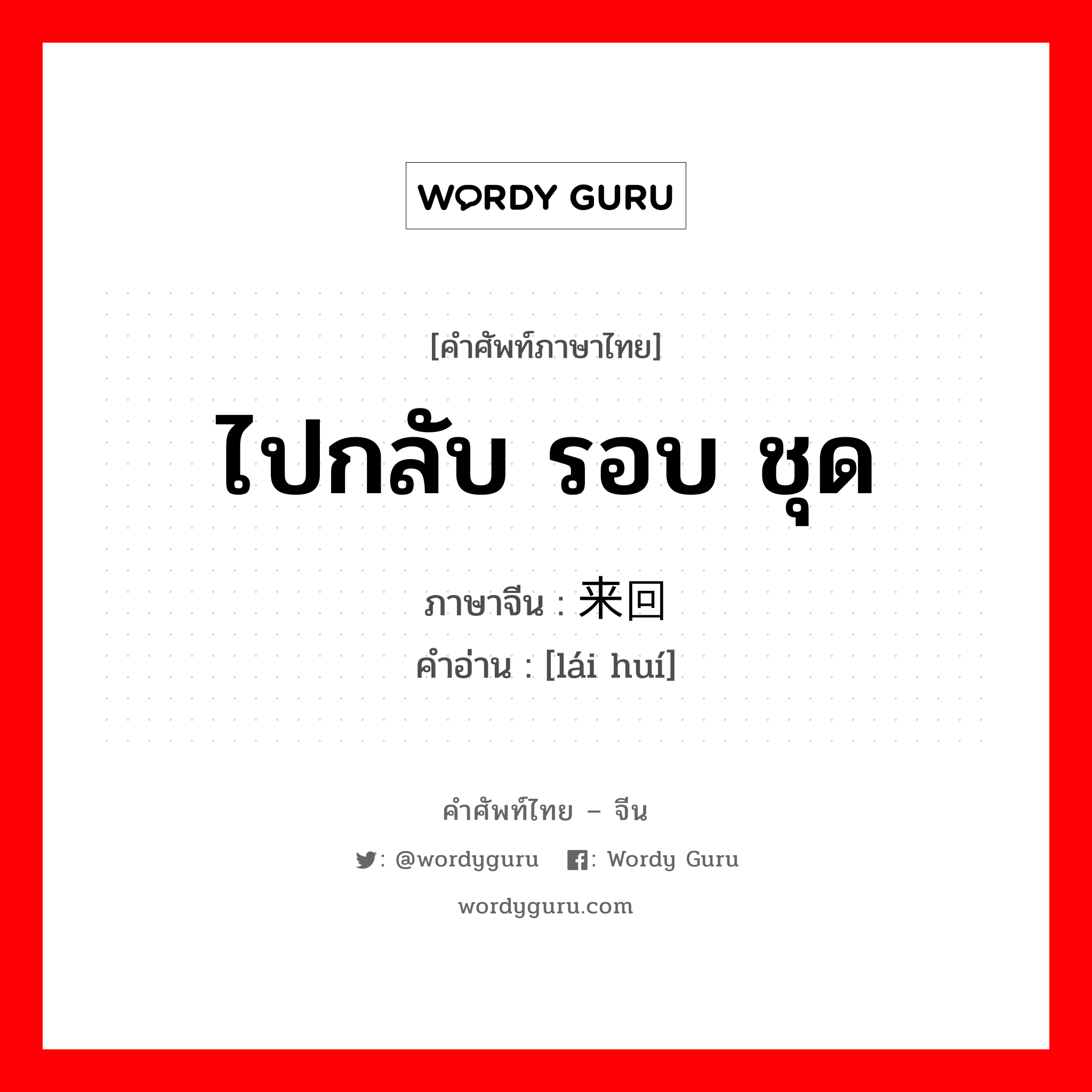 ไปกลับ รอบ ชุด ภาษาจีนคืออะไร, คำศัพท์ภาษาไทย - จีน ไปกลับ รอบ ชุด ภาษาจีน 来回 คำอ่าน [lái huí]