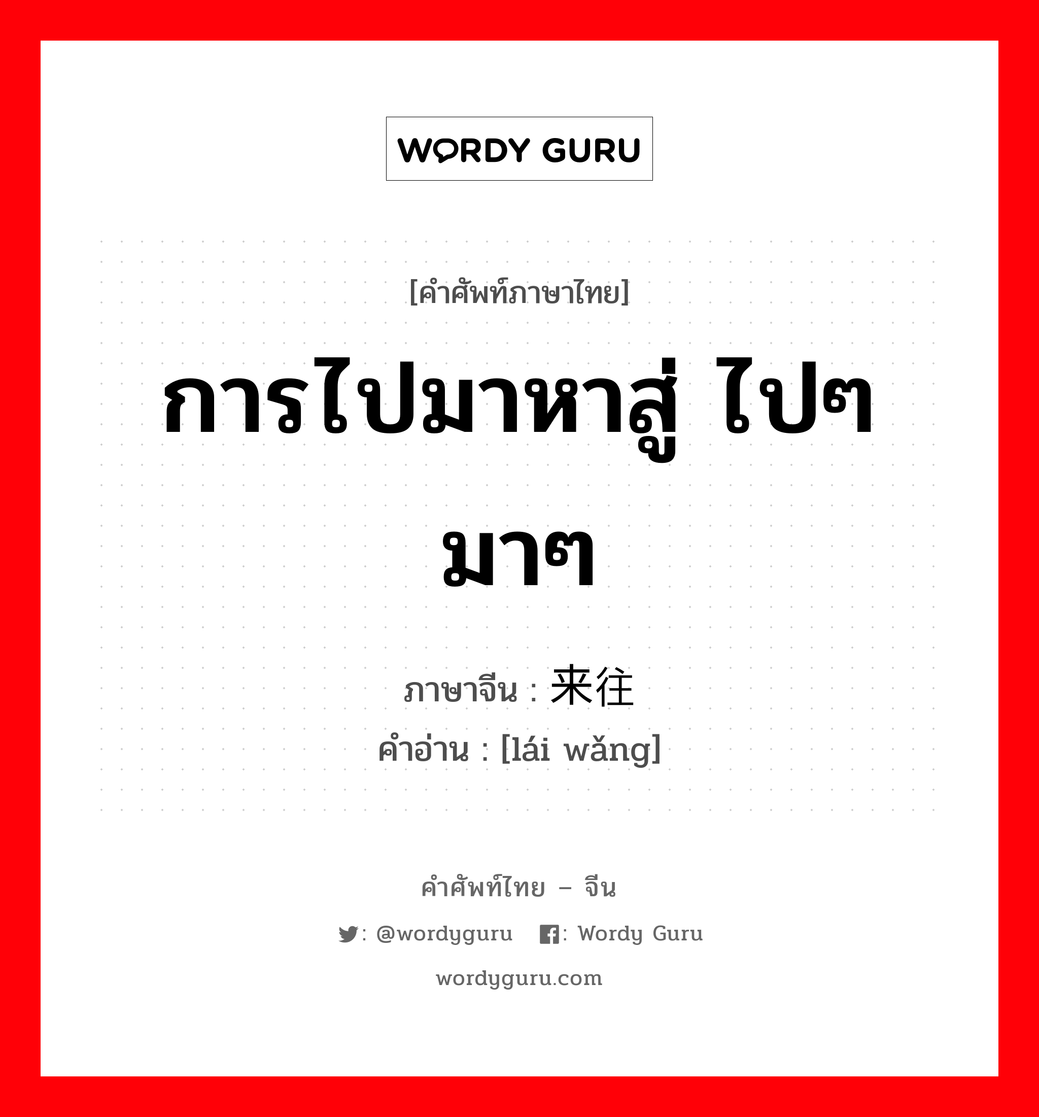 การไปมาหาสู่ ไปๆมาๆ ภาษาจีนคืออะไร, คำศัพท์ภาษาไทย - จีน การไปมาหาสู่ ไปๆมาๆ ภาษาจีน 来往 คำอ่าน [lái wǎng]