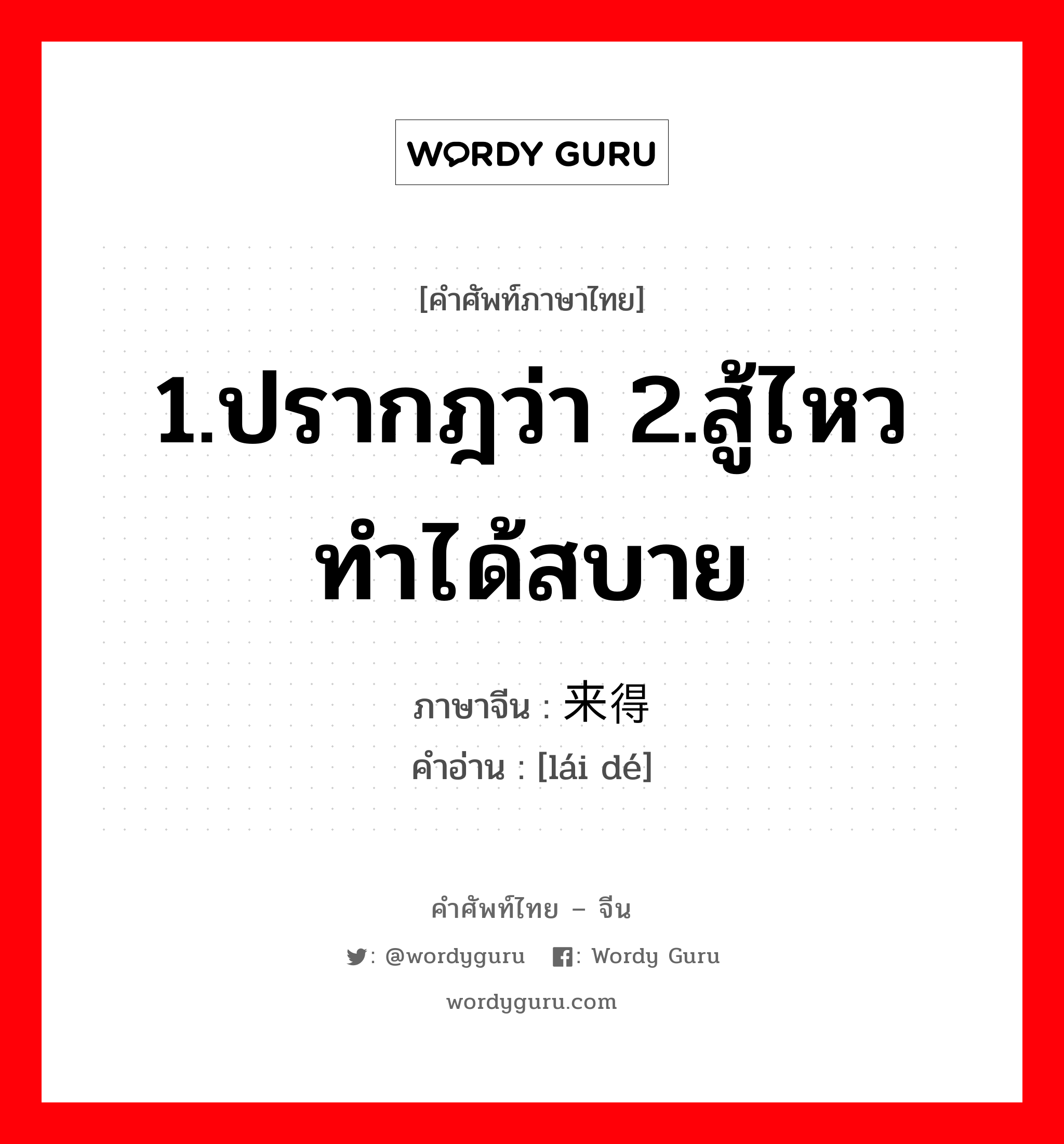 1.ปรากฎว่า 2.สู้ไหว ทำได้สบาย ภาษาจีนคืออะไร, คำศัพท์ภาษาไทย - จีน 1.ปรากฎว่า 2.สู้ไหว ทำได้สบาย ภาษาจีน 来得 คำอ่าน [lái dé]