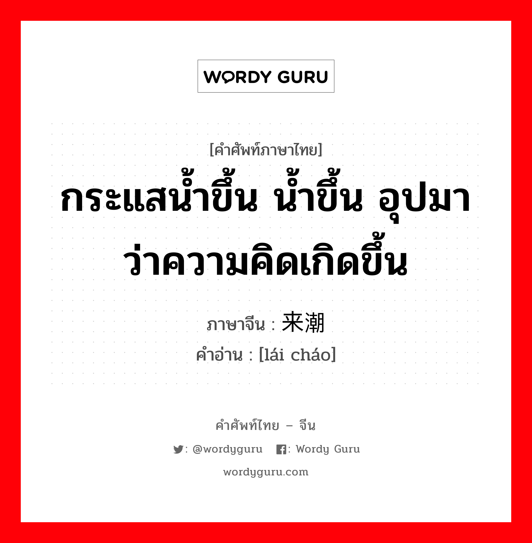 กระแสน้ำขึ้น น้ำขึ้น อุปมาว่าความคิดเกิดขึ้น ภาษาจีนคืออะไร, คำศัพท์ภาษาไทย - จีน กระแสน้ำขึ้น น้ำขึ้น อุปมาว่าความคิดเกิดขึ้น ภาษาจีน 来潮 คำอ่าน [lái cháo]