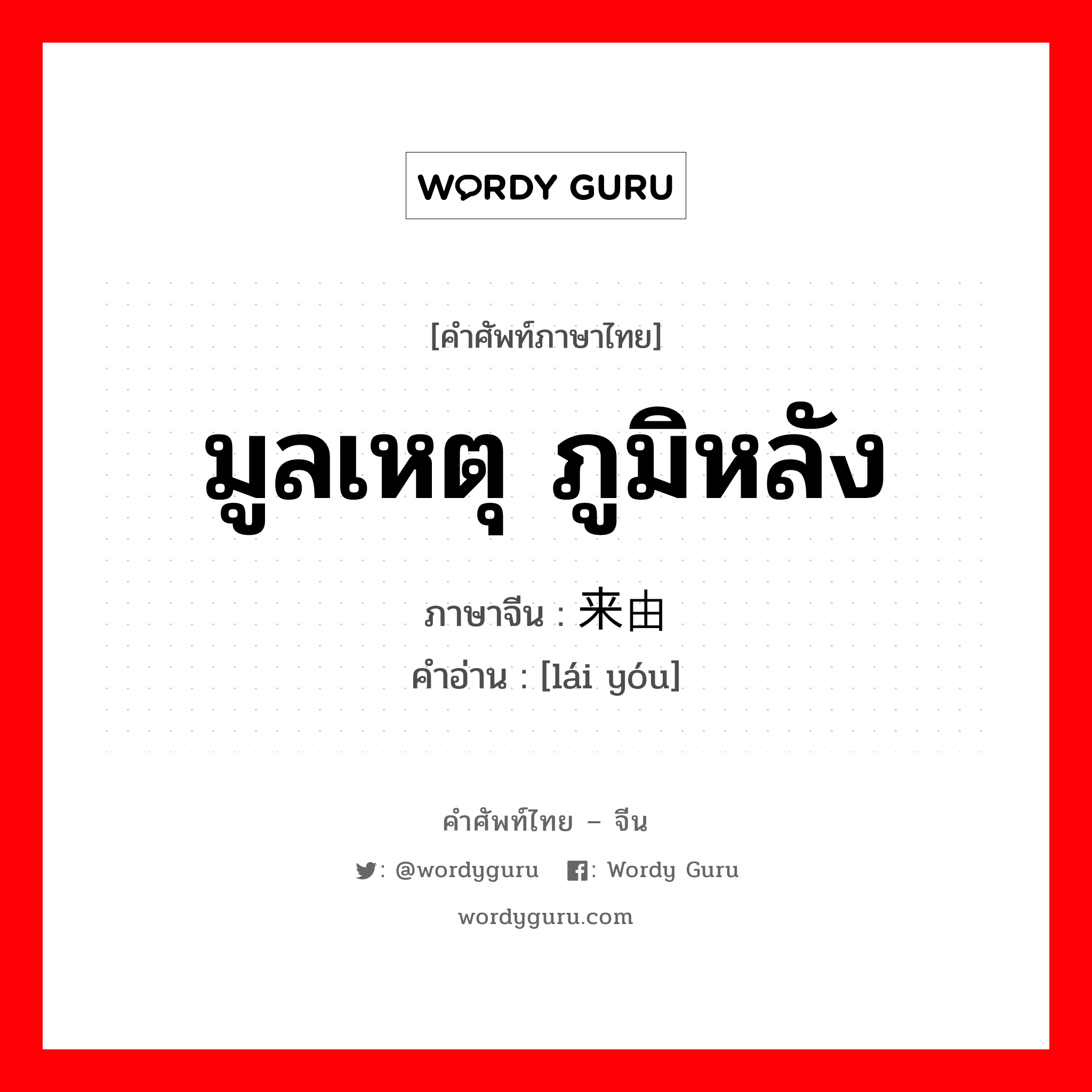 มูลเหตุ ภูมิหลัง ภาษาจีนคืออะไร, คำศัพท์ภาษาไทย - จีน มูลเหตุ ภูมิหลัง ภาษาจีน 来由 คำอ่าน [lái yóu]