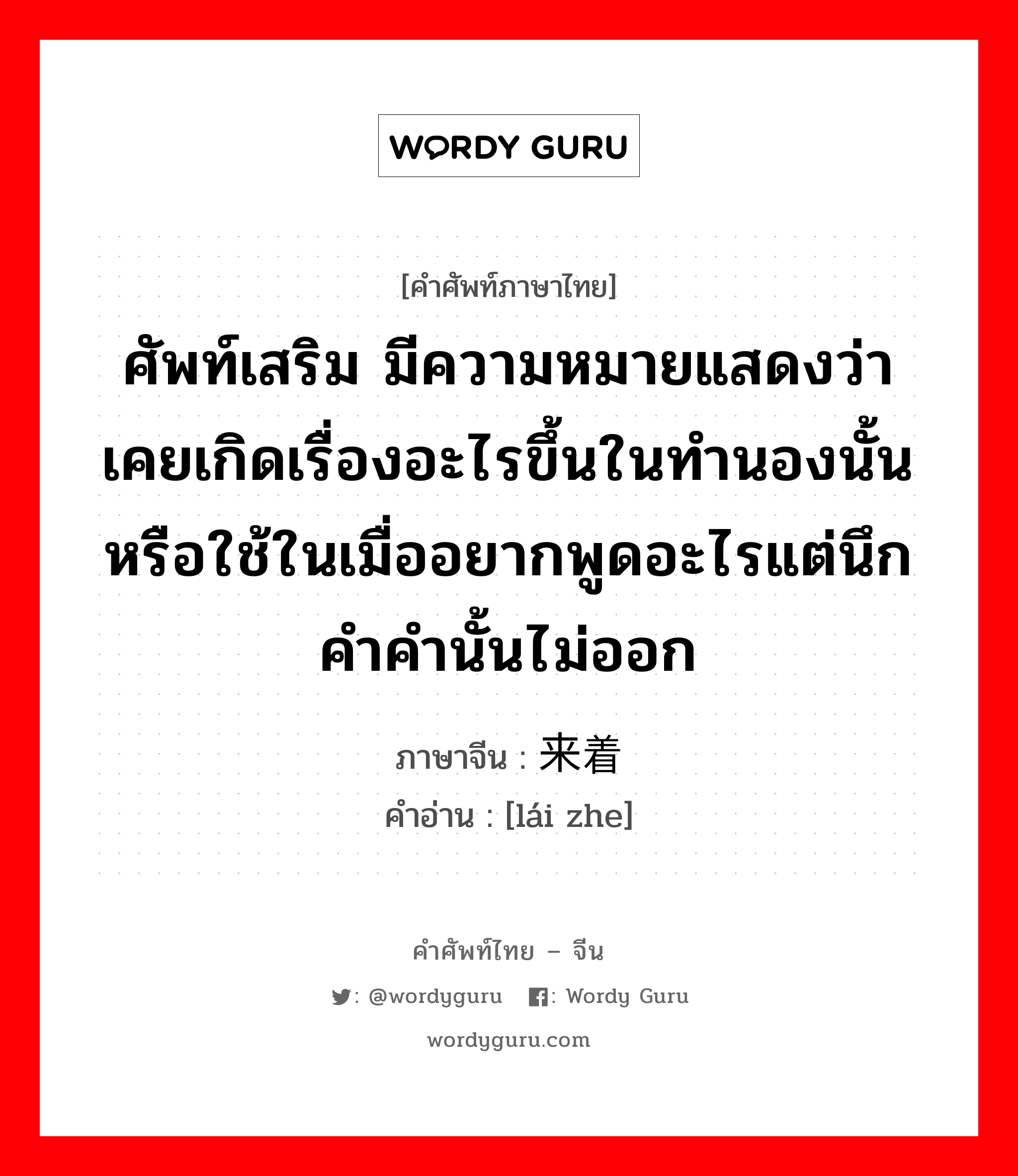 ศัพท์เสริม มีความหมายแสดงว่าเคยเกิดเรื่องอะไรขึ้นในทำนองนั้น หรือใช้ในเมื่ออยากพูดอะไรแต่นึกคำคำนั้นไม่ออก ภาษาจีนคืออะไร, คำศัพท์ภาษาไทย - จีน ศัพท์เสริม มีความหมายแสดงว่าเคยเกิดเรื่องอะไรขึ้นในทำนองนั้น หรือใช้ในเมื่ออยากพูดอะไรแต่นึกคำคำนั้นไม่ออก ภาษาจีน 来着 คำอ่าน [lái zhe]