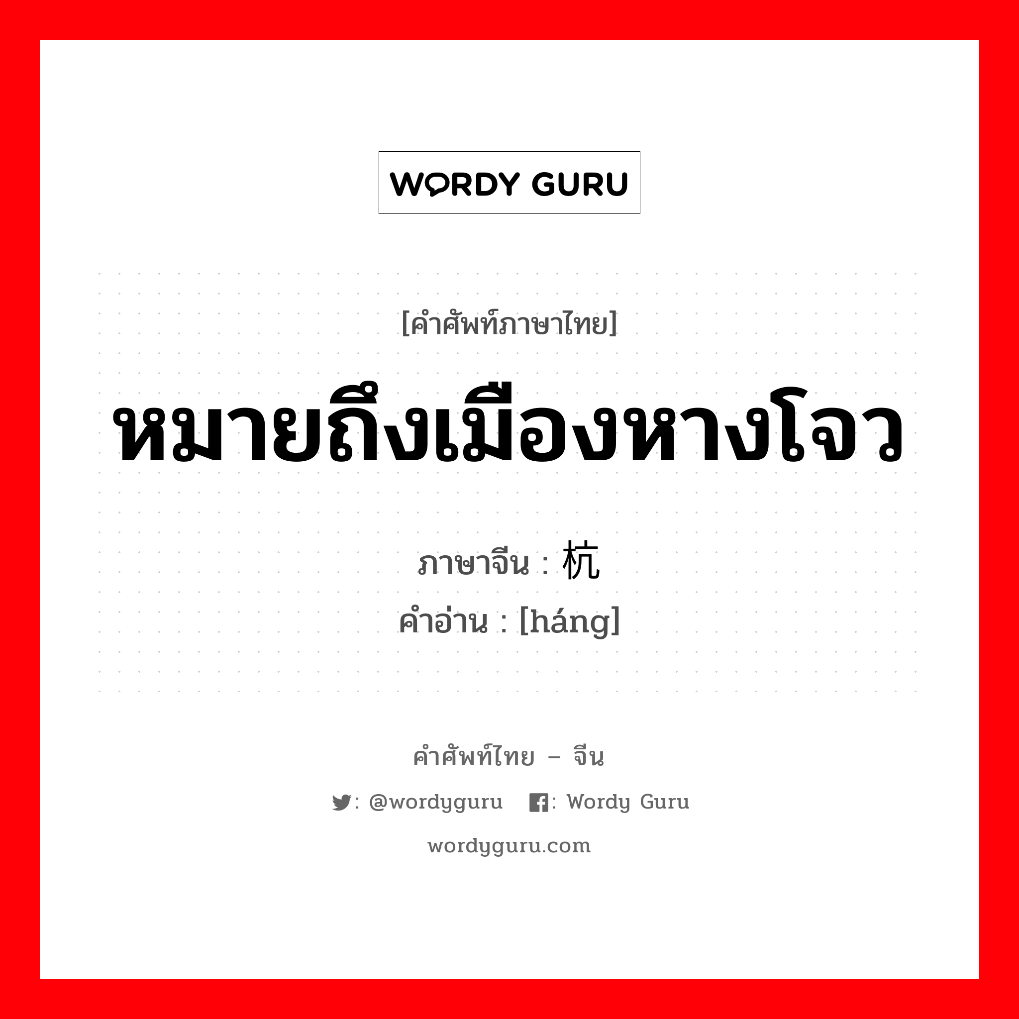 หมายถึงเมืองหางโจว ภาษาจีนคืออะไร, คำศัพท์ภาษาไทย - จีน หมายถึงเมืองหางโจว ภาษาจีน 杭 คำอ่าน [háng]