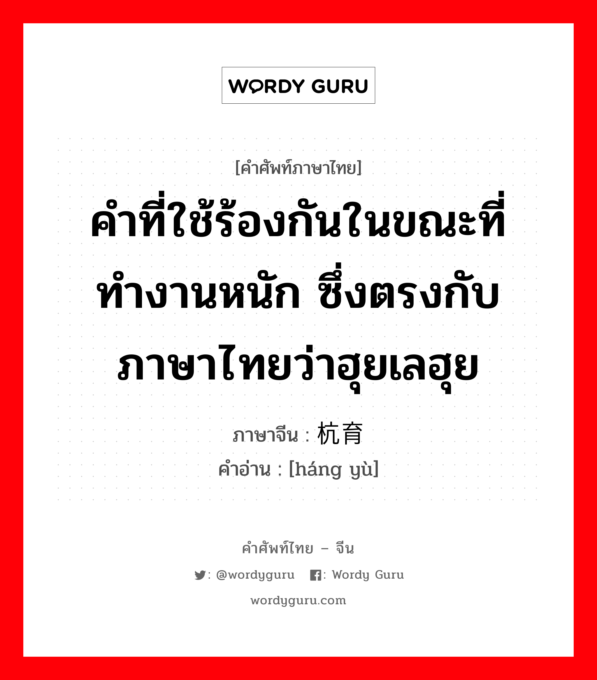 คำที่ใช้ร้องกันในขณะที่ทำงานหนัก ซึ่งตรงกับภาษาไทยว่าฮุยเลฮุย ภาษาจีนคืออะไร, คำศัพท์ภาษาไทย - จีน คำที่ใช้ร้องกันในขณะที่ทำงานหนัก ซึ่งตรงกับภาษาไทยว่าฮุยเลฮุย ภาษาจีน 杭育 คำอ่าน [háng yù]