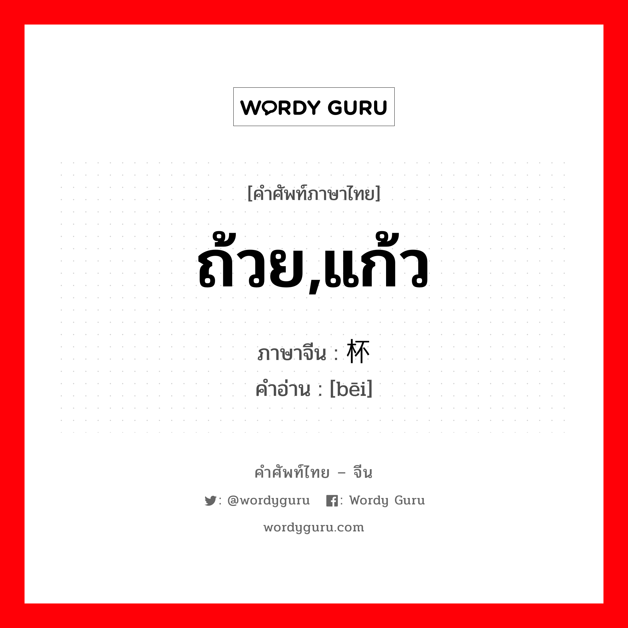 ถ้วย,แก้ว ภาษาจีนคืออะไร, คำศัพท์ภาษาไทย - จีน ถ้วย,แก้ว ภาษาจีน 杯 คำอ่าน [bēi]