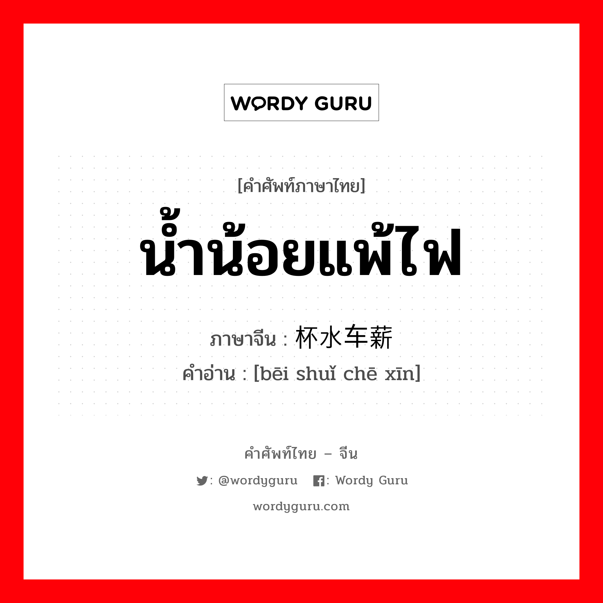 น้ำน้อยแพ้ไฟ ภาษาจีนคืออะไร, คำศัพท์ภาษาไทย - จีน น้ำน้อยแพ้ไฟ ภาษาจีน 杯水车薪 คำอ่าน [bēi shuǐ chē xīn]