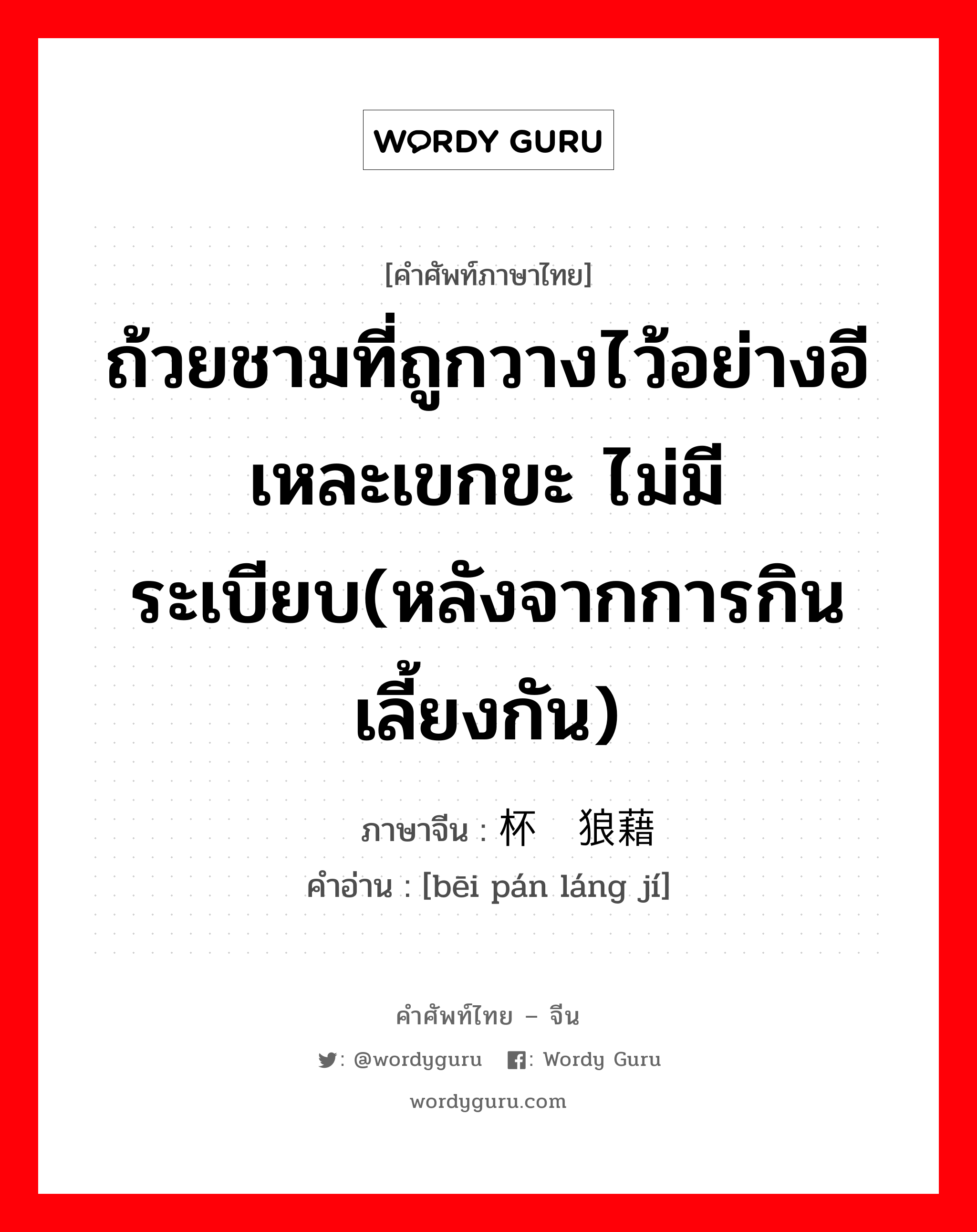 ถ้วยชามที่ถูกวางไว้อย่างอีเหละเขกขะ ไม่มีระเบียบ(หลังจากการกินเลี้ยงกัน) ภาษาจีนคืออะไร, คำศัพท์ภาษาไทย - จีน ถ้วยชามที่ถูกวางไว้อย่างอีเหละเขกขะ ไม่มีระเบียบ(หลังจากการกินเลี้ยงกัน) ภาษาจีน 杯盘狼藉 คำอ่าน [bēi pán láng jí]