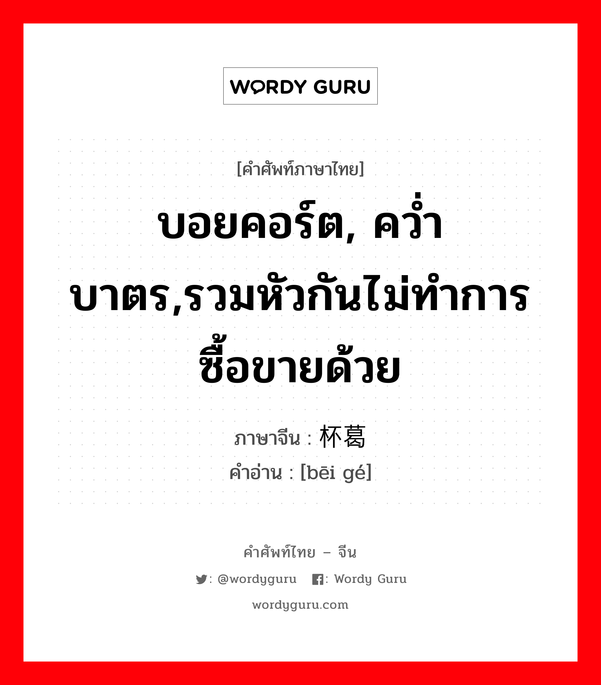 บอยคอร์ต, คว่ำบาตร,รวมหัวกันไม่ทำการซื้อขายด้วย ภาษาจีนคืออะไร, คำศัพท์ภาษาไทย - จีน บอยคอร์ต, คว่ำบาตร,รวมหัวกันไม่ทำการซื้อขายด้วย ภาษาจีน 杯葛 คำอ่าน [bēi gé]