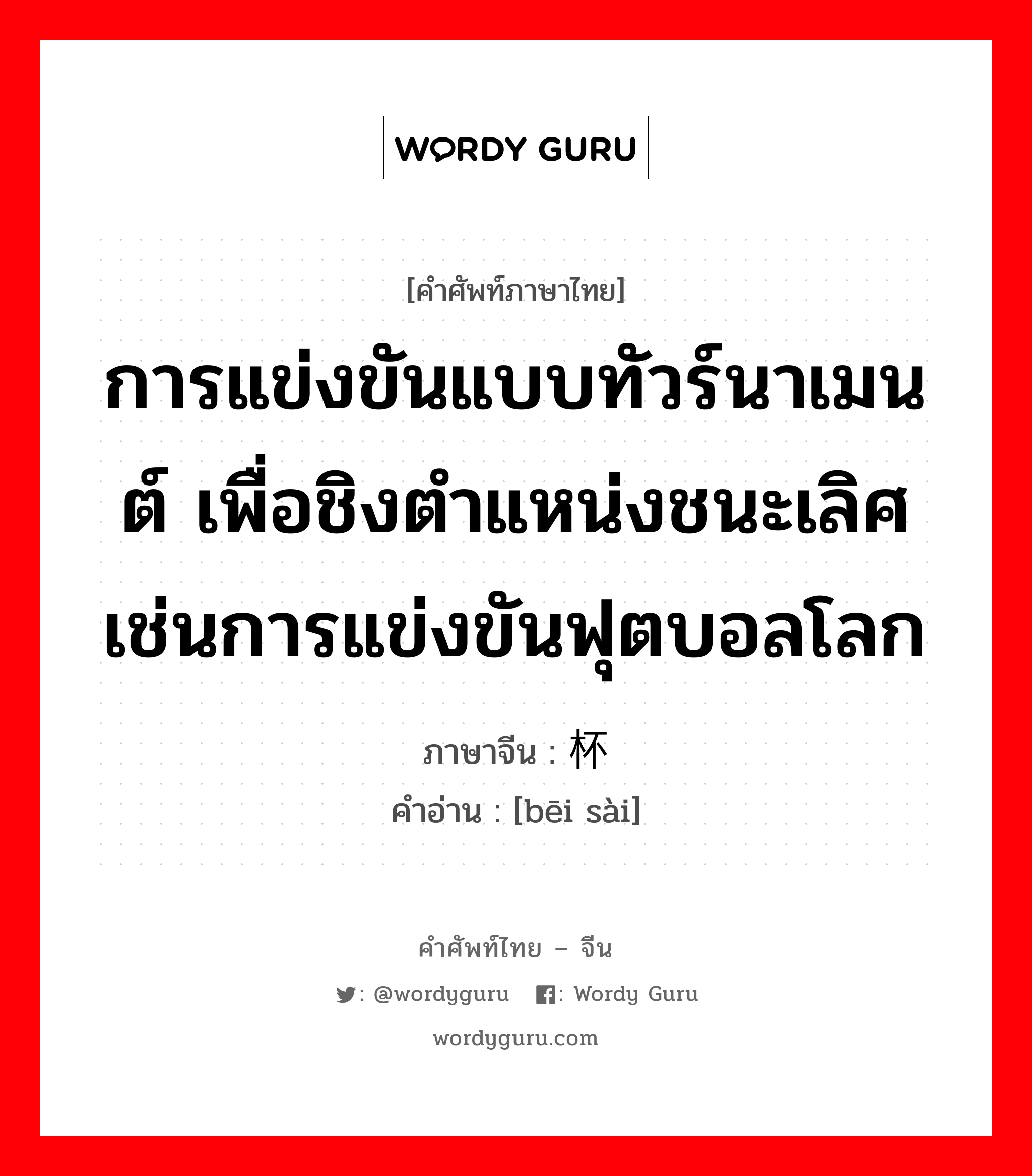 การแข่งขันแบบทัวร์นาเมนต์ เพื่อชิงตำแหน่งชนะเลิศ เช่นการแข่งขันฟุตบอลโลก ภาษาจีนคืออะไร, คำศัพท์ภาษาไทย - จีน การแข่งขันแบบทัวร์นาเมนต์ เพื่อชิงตำแหน่งชนะเลิศ เช่นการแข่งขันฟุตบอลโลก ภาษาจีน 杯赛 คำอ่าน [bēi sài]