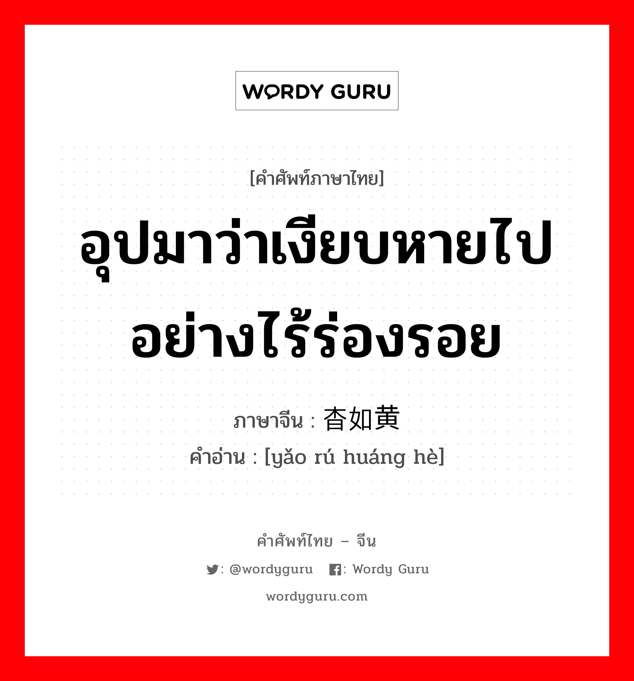 อุปมาว่าเงียบหายไปอย่างไร้ร่องรอย ภาษาจีนคืออะไร, คำศัพท์ภาษาไทย - จีน อุปมาว่าเงียบหายไปอย่างไร้ร่องรอย ภาษาจีน 杳如黄鹤 คำอ่าน [yǎo rú huáng hè]