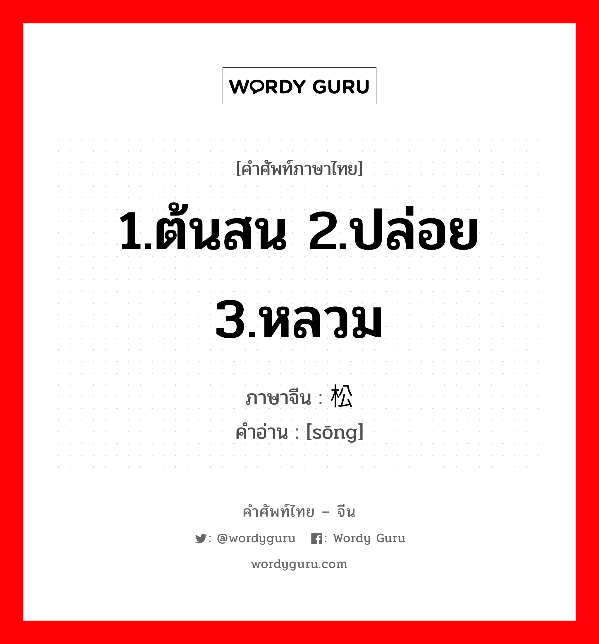 1.ต้นสน 2.ปล่อย 3.หลวม ภาษาจีนคืออะไร, คำศัพท์ภาษาไทย - จีน 1.ต้นสน 2.ปล่อย 3.หลวม ภาษาจีน 松 คำอ่าน [sōng]