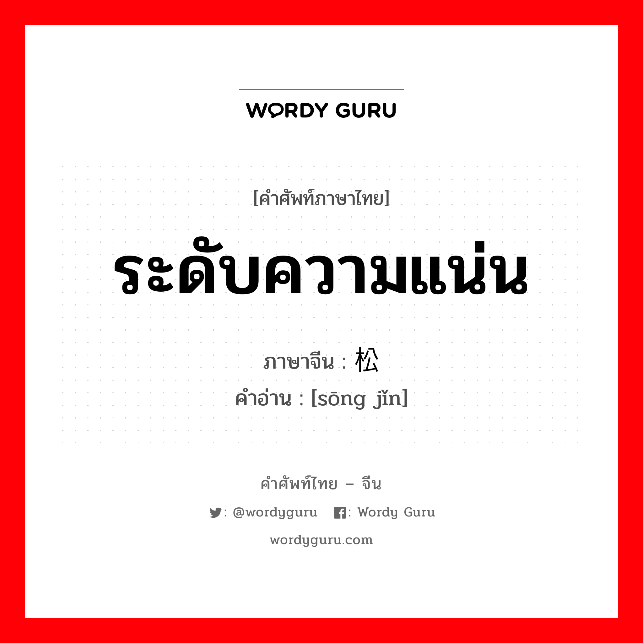 ระดับความแน่น ภาษาจีนคืออะไร, คำศัพท์ภาษาไทย - จีน ระดับความแน่น ภาษาจีน 松紧 คำอ่าน [sōng jǐn]