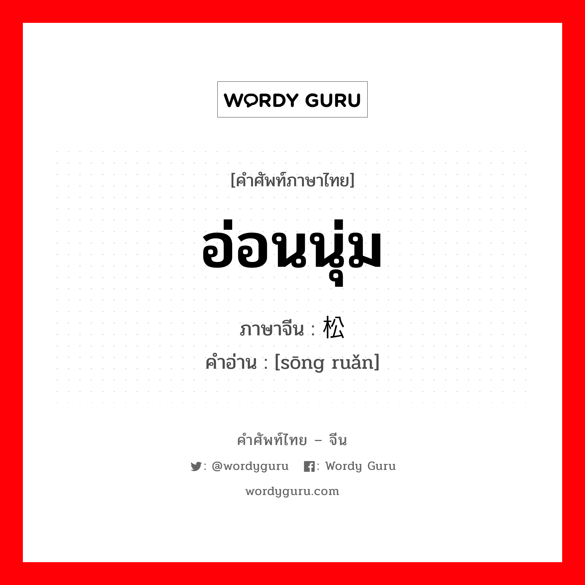 อ่อนนุ่ม ภาษาจีนคืออะไร, คำศัพท์ภาษาไทย - จีน อ่อนนุ่ม ภาษาจีน 松软 คำอ่าน [sōng ruǎn]