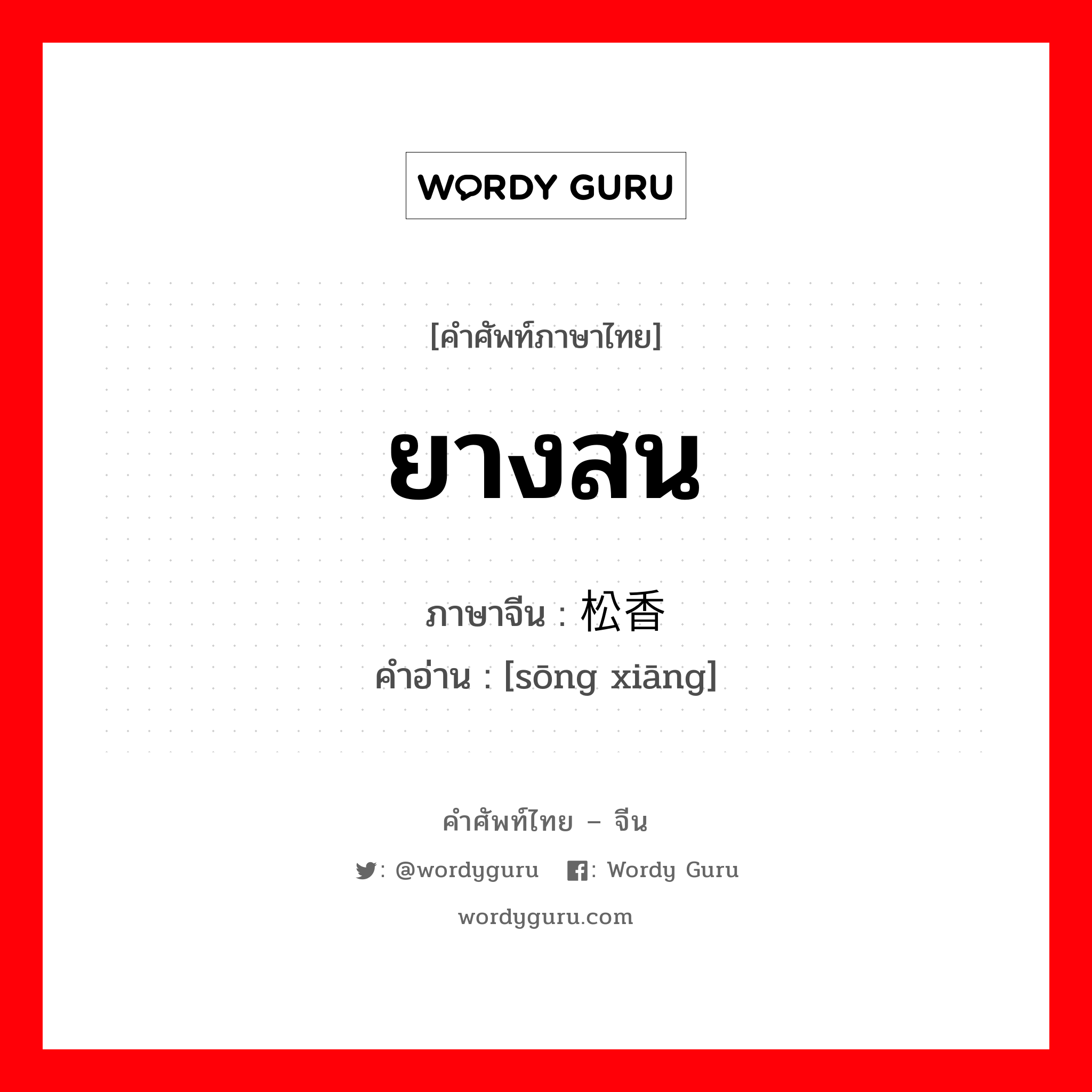 ยางสน ภาษาจีนคืออะไร, คำศัพท์ภาษาไทย - จีน ยางสน ภาษาจีน 松香 คำอ่าน [sōng xiāng]