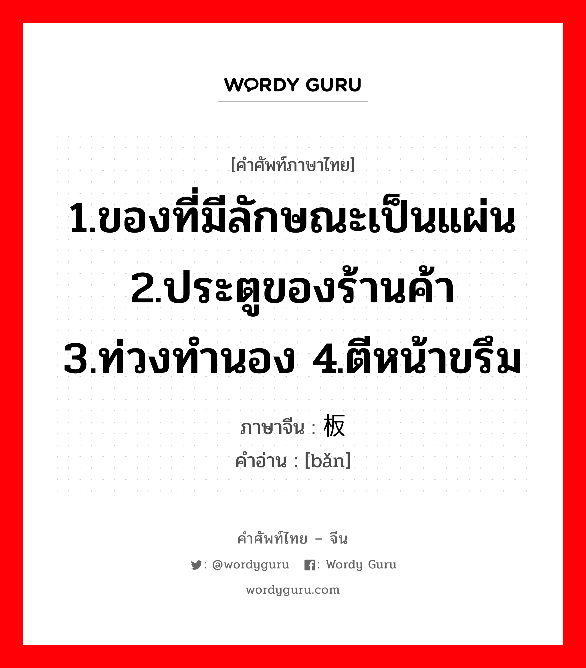 1.ของที่มีลักษณะเป็นแผ่น 2.ประตูของร้านค้า 3.ท่วงทำนอง 4.ตีหน้าขรึม ภาษาจีนคืออะไร, คำศัพท์ภาษาไทย - จีน 1.ของที่มีลักษณะเป็นแผ่น 2.ประตูของร้านค้า 3.ท่วงทำนอง 4.ตีหน้าขรึม ภาษาจีน 板 คำอ่าน [bǎn]