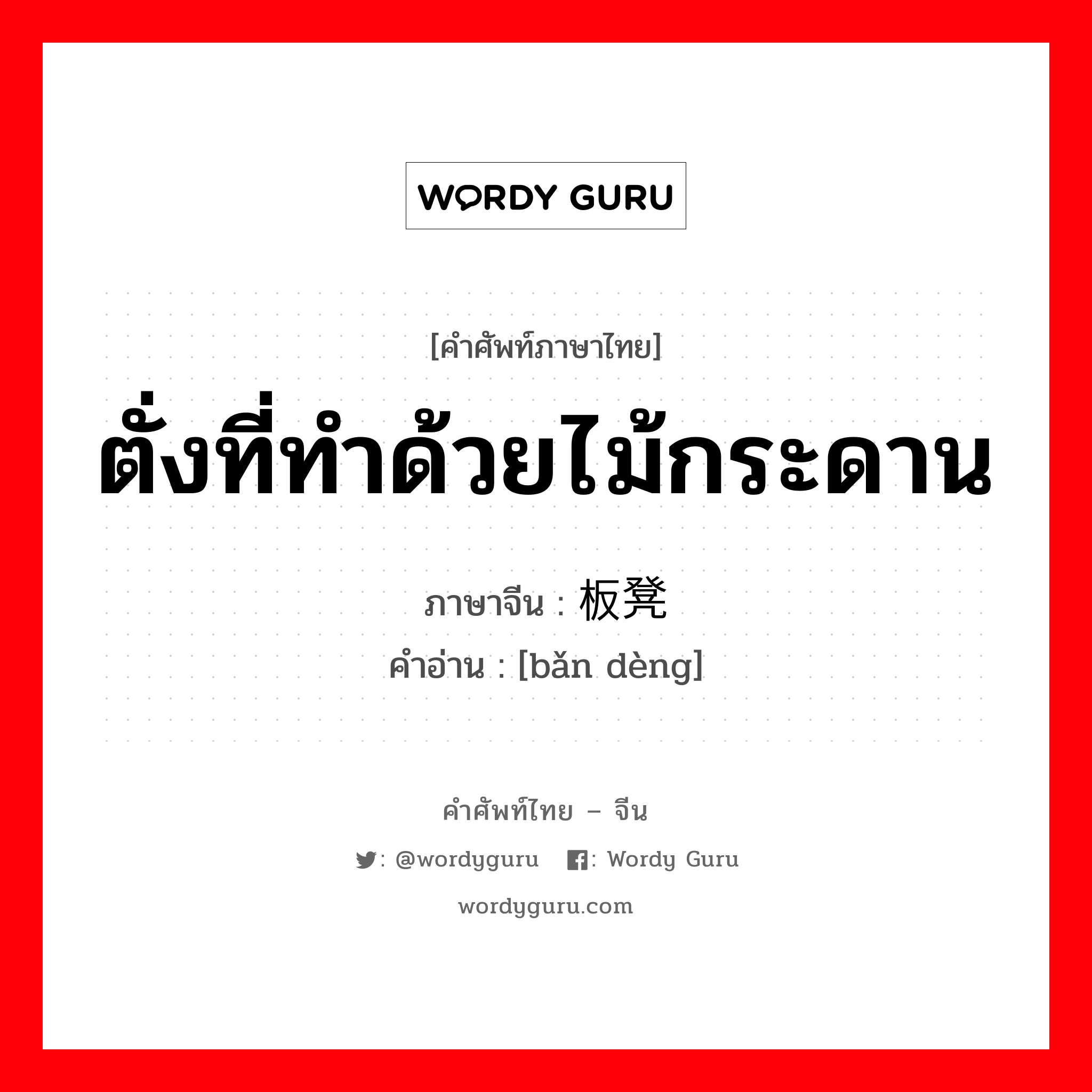 ตั่งที่ทำด้วยไม้กระดาน ภาษาจีนคืออะไร, คำศัพท์ภาษาไทย - จีน ตั่งที่ทำด้วยไม้กระดาน ภาษาจีน 板凳 คำอ่าน [bǎn dèng]