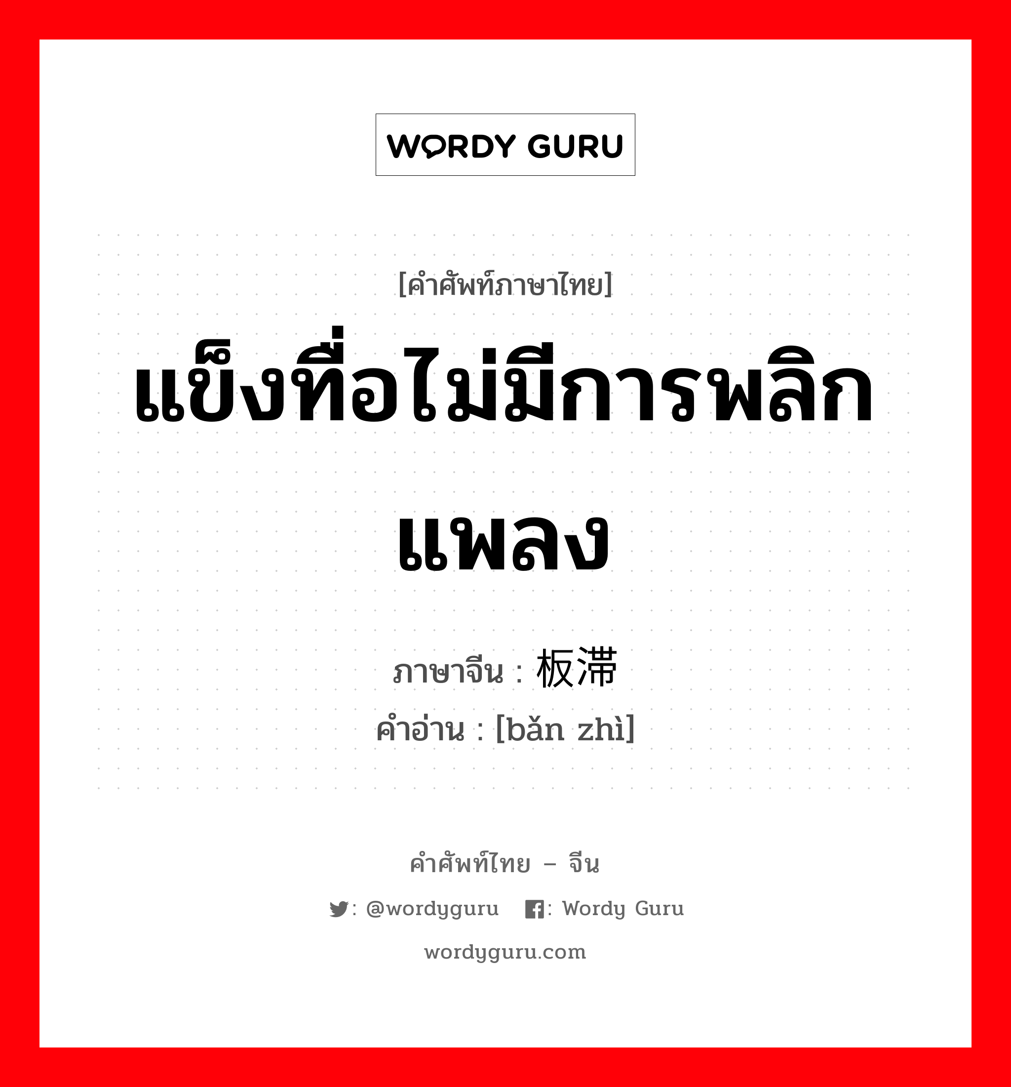 แข็งทื่อไม่มีการพลิกแพลง ภาษาจีนคืออะไร, คำศัพท์ภาษาไทย - จีน แข็งทื่อไม่มีการพลิกแพลง ภาษาจีน 板滞 คำอ่าน [bǎn zhì]